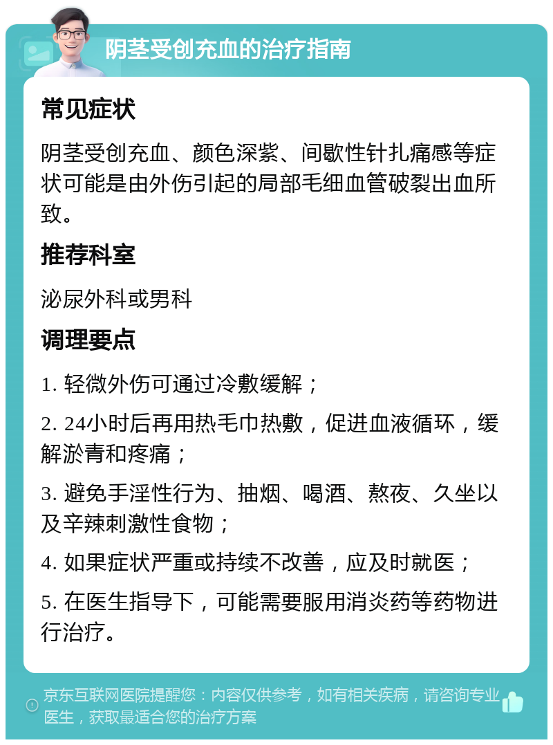 阴茎受创充血的治疗指南 常见症状 阴茎受创充血、颜色深紫、间歇性针扎痛感等症状可能是由外伤引起的局部毛细血管破裂出血所致。 推荐科室 泌尿外科或男科 调理要点 1. 轻微外伤可通过冷敷缓解； 2. 24小时后再用热毛巾热敷，促进血液循环，缓解淤青和疼痛； 3. 避免手淫性行为、抽烟、喝酒、熬夜、久坐以及辛辣刺激性食物； 4. 如果症状严重或持续不改善，应及时就医； 5. 在医生指导下，可能需要服用消炎药等药物进行治疗。