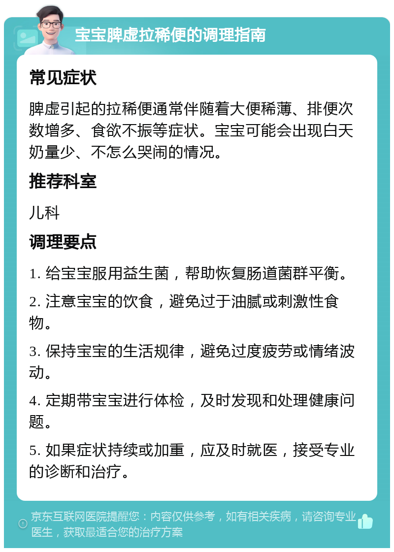 宝宝脾虚拉稀便的调理指南 常见症状 脾虚引起的拉稀便通常伴随着大便稀薄、排便次数增多、食欲不振等症状。宝宝可能会出现白天奶量少、不怎么哭闹的情况。 推荐科室 儿科 调理要点 1. 给宝宝服用益生菌，帮助恢复肠道菌群平衡。 2. 注意宝宝的饮食，避免过于油腻或刺激性食物。 3. 保持宝宝的生活规律，避免过度疲劳或情绪波动。 4. 定期带宝宝进行体检，及时发现和处理健康问题。 5. 如果症状持续或加重，应及时就医，接受专业的诊断和治疗。