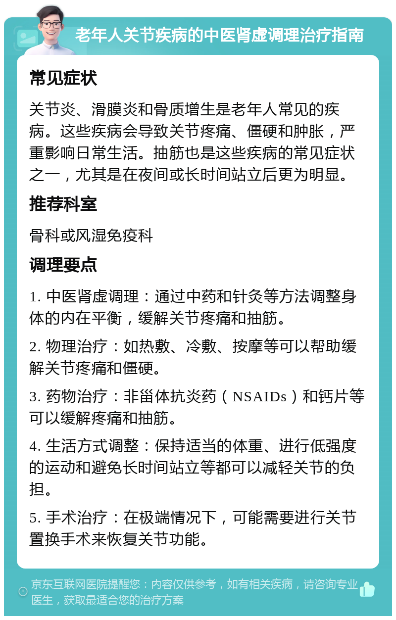 老年人关节疾病的中医肾虚调理治疗指南 常见症状 关节炎、滑膜炎和骨质增生是老年人常见的疾病。这些疾病会导致关节疼痛、僵硬和肿胀，严重影响日常生活。抽筋也是这些疾病的常见症状之一，尤其是在夜间或长时间站立后更为明显。 推荐科室 骨科或风湿免疫科 调理要点 1. 中医肾虚调理：通过中药和针灸等方法调整身体的内在平衡，缓解关节疼痛和抽筋。 2. 物理治疗：如热敷、冷敷、按摩等可以帮助缓解关节疼痛和僵硬。 3. 药物治疗：非甾体抗炎药（NSAIDs）和钙片等可以缓解疼痛和抽筋。 4. 生活方式调整：保持适当的体重、进行低强度的运动和避免长时间站立等都可以减轻关节的负担。 5. 手术治疗：在极端情况下，可能需要进行关节置换手术来恢复关节功能。