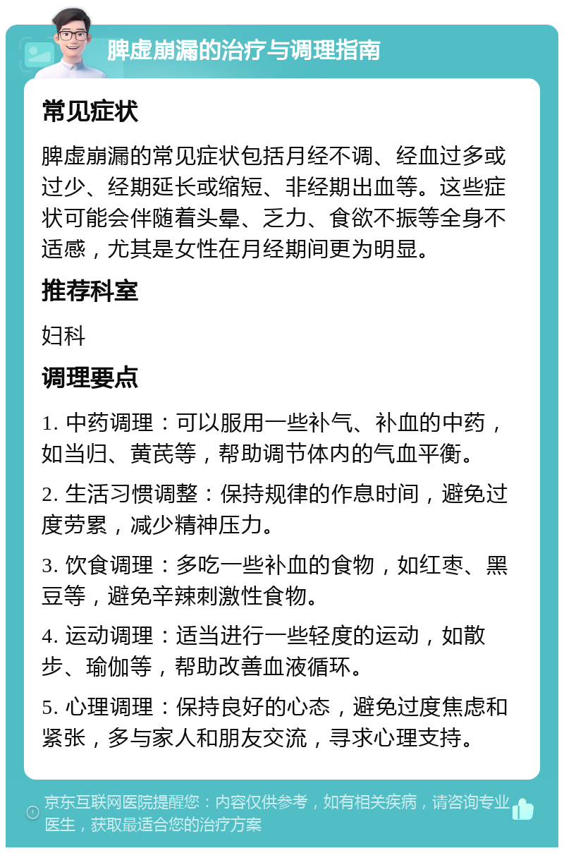 脾虚崩漏的治疗与调理指南 常见症状 脾虚崩漏的常见症状包括月经不调、经血过多或过少、经期延长或缩短、非经期出血等。这些症状可能会伴随着头晕、乏力、食欲不振等全身不适感，尤其是女性在月经期间更为明显。 推荐科室 妇科 调理要点 1. 中药调理：可以服用一些补气、补血的中药，如当归、黄芪等，帮助调节体内的气血平衡。 2. 生活习惯调整：保持规律的作息时间，避免过度劳累，减少精神压力。 3. 饮食调理：多吃一些补血的食物，如红枣、黑豆等，避免辛辣刺激性食物。 4. 运动调理：适当进行一些轻度的运动，如散步、瑜伽等，帮助改善血液循环。 5. 心理调理：保持良好的心态，避免过度焦虑和紧张，多与家人和朋友交流，寻求心理支持。