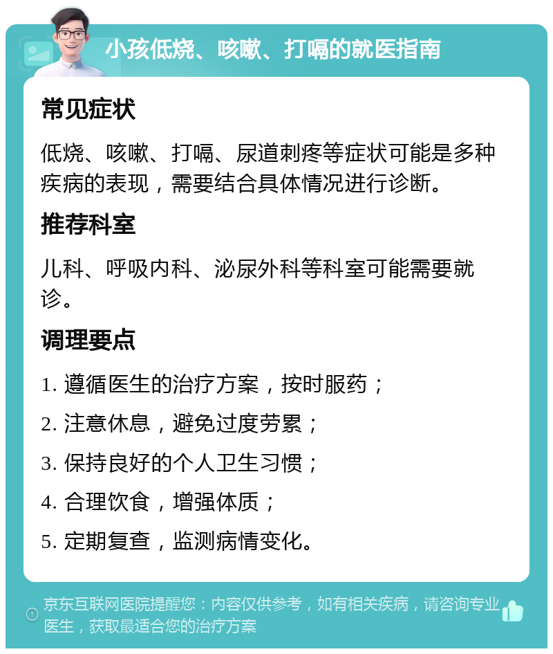 小孩低烧、咳嗽、打嗝的就医指南 常见症状 低烧、咳嗽、打嗝、尿道刺疼等症状可能是多种疾病的表现，需要结合具体情况进行诊断。 推荐科室 儿科、呼吸内科、泌尿外科等科室可能需要就诊。 调理要点 1. 遵循医生的治疗方案，按时服药； 2. 注意休息，避免过度劳累； 3. 保持良好的个人卫生习惯； 4. 合理饮食，增强体质； 5. 定期复查，监测病情变化。