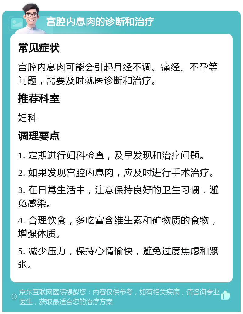 宫腔内息肉的诊断和治疗 常见症状 宫腔内息肉可能会引起月经不调、痛经、不孕等问题，需要及时就医诊断和治疗。 推荐科室 妇科 调理要点 1. 定期进行妇科检查，及早发现和治疗问题。 2. 如果发现宫腔内息肉，应及时进行手术治疗。 3. 在日常生活中，注意保持良好的卫生习惯，避免感染。 4. 合理饮食，多吃富含维生素和矿物质的食物，增强体质。 5. 减少压力，保持心情愉快，避免过度焦虑和紧张。