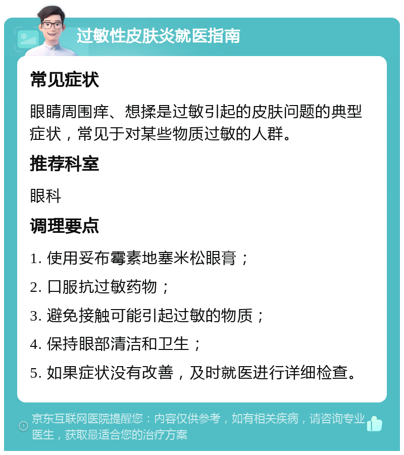 过敏性皮肤炎就医指南 常见症状 眼睛周围痒、想揉是过敏引起的皮肤问题的典型症状，常见于对某些物质过敏的人群。 推荐科室 眼科 调理要点 1. 使用妥布霉素地塞米松眼膏； 2. 口服抗过敏药物； 3. 避免接触可能引起过敏的物质； 4. 保持眼部清洁和卫生； 5. 如果症状没有改善，及时就医进行详细检查。