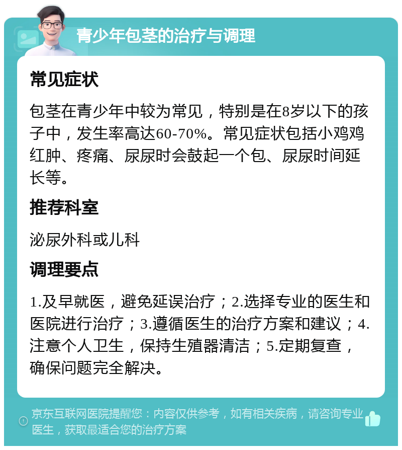 青少年包茎的治疗与调理 常见症状 包茎在青少年中较为常见，特别是在8岁以下的孩子中，发生率高达60-70%。常见症状包括小鸡鸡红肿、疼痛、尿尿时会鼓起一个包、尿尿时间延长等。 推荐科室 泌尿外科或儿科 调理要点 1.及早就医，避免延误治疗；2.选择专业的医生和医院进行治疗；3.遵循医生的治疗方案和建议；4.注意个人卫生，保持生殖器清洁；5.定期复查，确保问题完全解决。