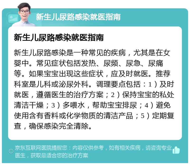 新生儿尿路感染就医指南 新生儿尿路感染就医指南 新生儿尿路感染是一种常见的疾病，尤其是在女婴中。常见症状包括发热、尿频、尿急、尿痛等。如果宝宝出现这些症状，应及时就医。推荐科室是儿科或泌尿外科。调理要点包括：1）及时就医，遵循医生的治疗方案；2）保持宝宝的私处清洁干燥；3）多喂水，帮助宝宝排尿；4）避免使用含有香料或化学物质的清洁产品；5）定期复查，确保感染完全清除。