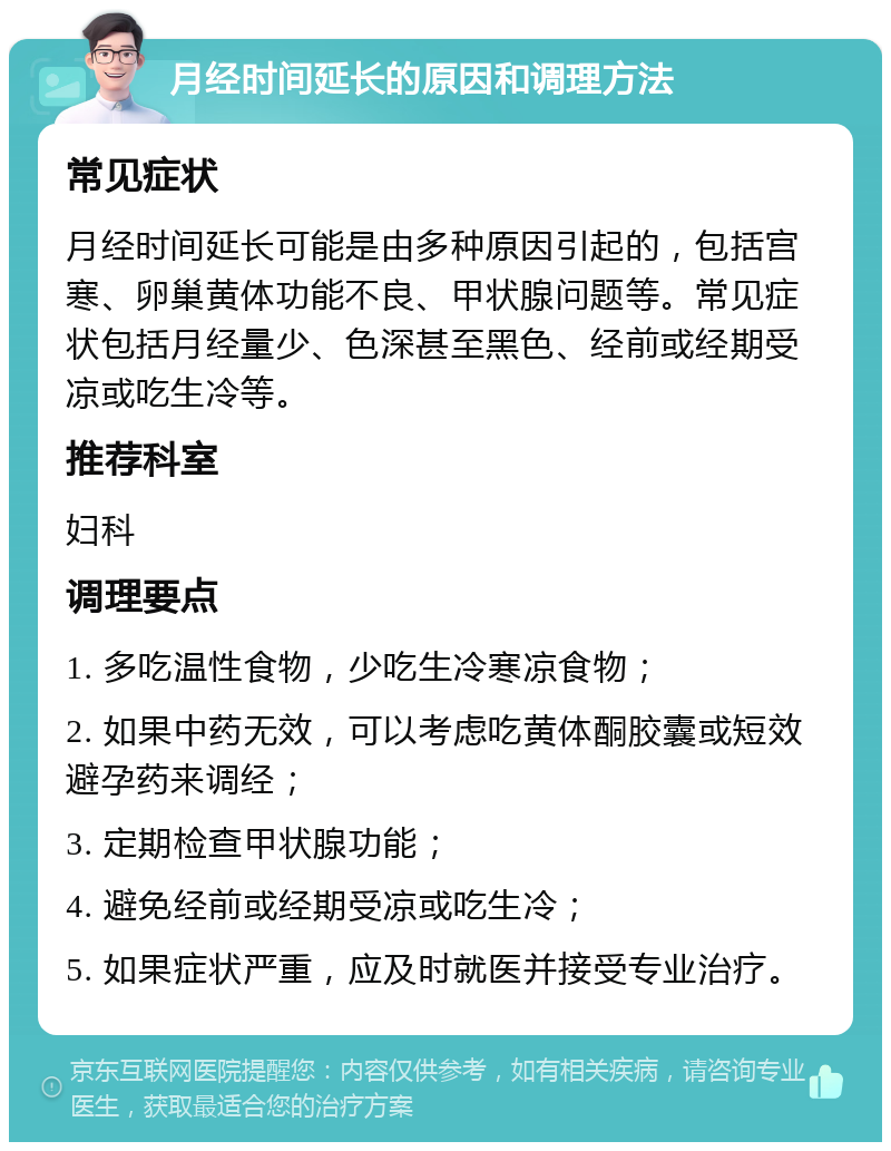 月经时间延长的原因和调理方法 常见症状 月经时间延长可能是由多种原因引起的，包括宫寒、卵巢黄体功能不良、甲状腺问题等。常见症状包括月经量少、色深甚至黑色、经前或经期受凉或吃生冷等。 推荐科室 妇科 调理要点 1. 多吃温性食物，少吃生冷寒凉食物； 2. 如果中药无效，可以考虑吃黄体酮胶囊或短效避孕药来调经； 3. 定期检查甲状腺功能； 4. 避免经前或经期受凉或吃生冷； 5. 如果症状严重，应及时就医并接受专业治疗。