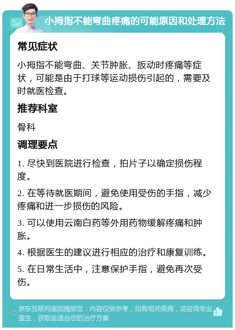 小拇指不能弯曲疼痛的可能原因和处理方法 常见症状 小拇指不能弯曲、关节肿胀、扳动时疼痛等症状，可能是由于打球等运动损伤引起的，需要及时就医检查。 推荐科室 骨科 调理要点 1. 尽快到医院进行检查，拍片子以确定损伤程度。 2. 在等待就医期间，避免使用受伤的手指，减少疼痛和进一步损伤的风险。 3. 可以使用云南白药等外用药物缓解疼痛和肿胀。 4. 根据医生的建议进行相应的治疗和康复训练。 5. 在日常生活中，注意保护手指，避免再次受伤。