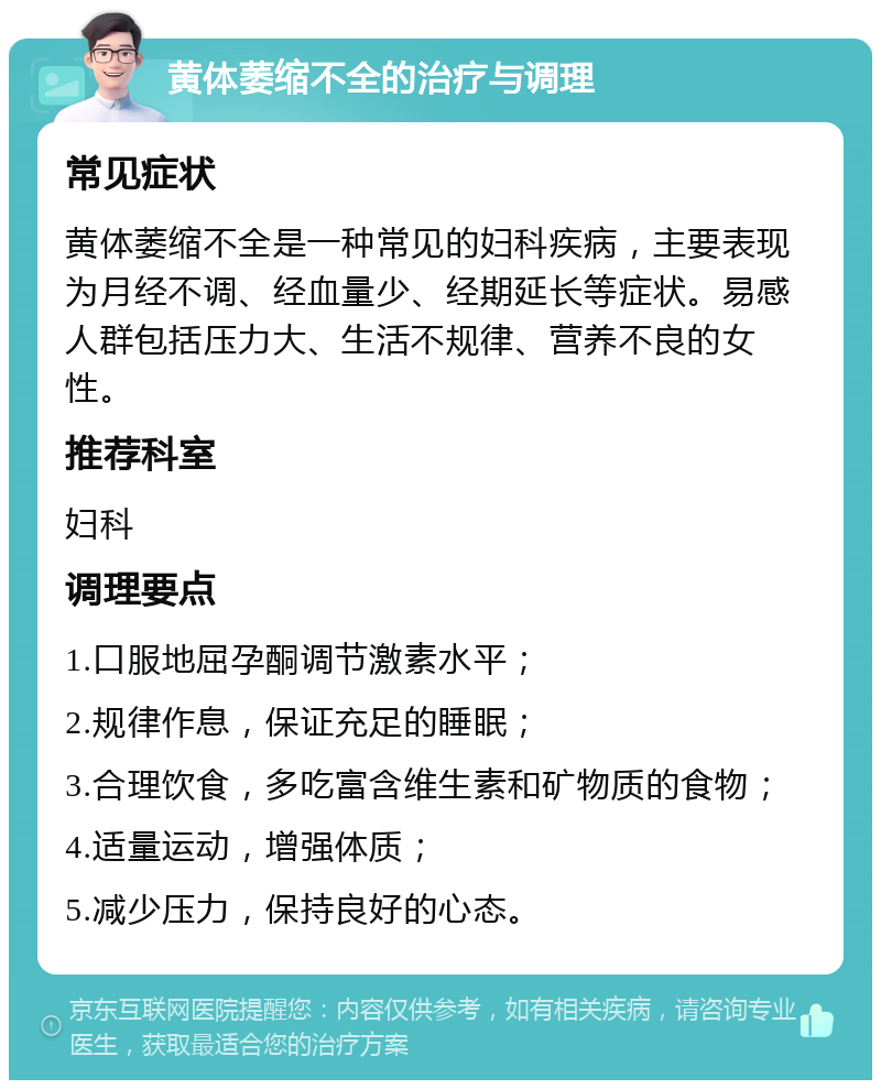 黄体萎缩不全的治疗与调理 常见症状 黄体萎缩不全是一种常见的妇科疾病，主要表现为月经不调、经血量少、经期延长等症状。易感人群包括压力大、生活不规律、营养不良的女性。 推荐科室 妇科 调理要点 1.口服地屈孕酮调节激素水平； 2.规律作息，保证充足的睡眠； 3.合理饮食，多吃富含维生素和矿物质的食物； 4.适量运动，增强体质； 5.减少压力，保持良好的心态。