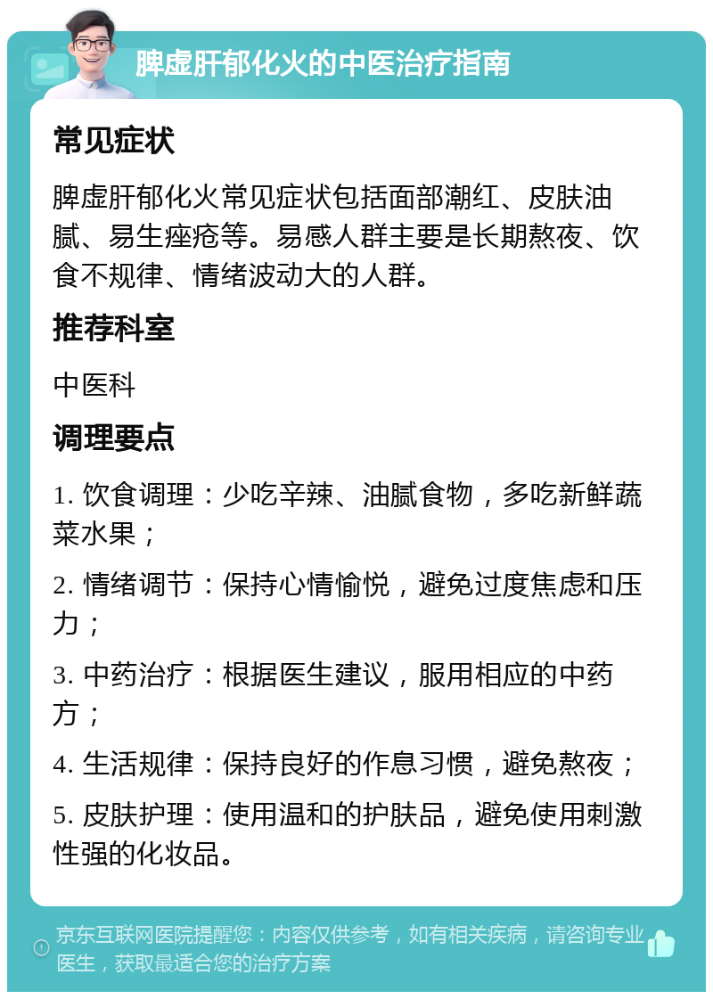 脾虚肝郁化火的中医治疗指南 常见症状 脾虚肝郁化火常见症状包括面部潮红、皮肤油腻、易生痤疮等。易感人群主要是长期熬夜、饮食不规律、情绪波动大的人群。 推荐科室 中医科 调理要点 1. 饮食调理：少吃辛辣、油腻食物，多吃新鲜蔬菜水果； 2. 情绪调节：保持心情愉悦，避免过度焦虑和压力； 3. 中药治疗：根据医生建议，服用相应的中药方； 4. 生活规律：保持良好的作息习惯，避免熬夜； 5. 皮肤护理：使用温和的护肤品，避免使用刺激性强的化妆品。