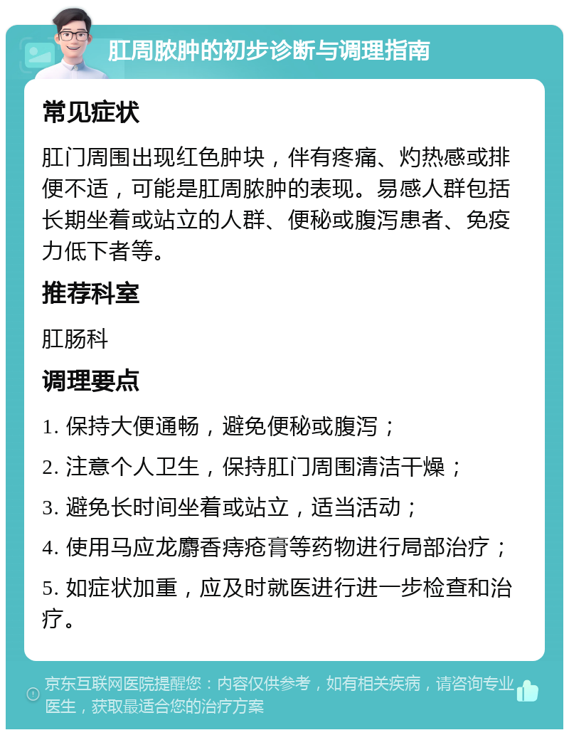 肛周脓肿的初步诊断与调理指南 常见症状 肛门周围出现红色肿块，伴有疼痛、灼热感或排便不适，可能是肛周脓肿的表现。易感人群包括长期坐着或站立的人群、便秘或腹泻患者、免疫力低下者等。 推荐科室 肛肠科 调理要点 1. 保持大便通畅，避免便秘或腹泻； 2. 注意个人卫生，保持肛门周围清洁干燥； 3. 避免长时间坐着或站立，适当活动； 4. 使用马应龙麝香痔疮膏等药物进行局部治疗； 5. 如症状加重，应及时就医进行进一步检查和治疗。