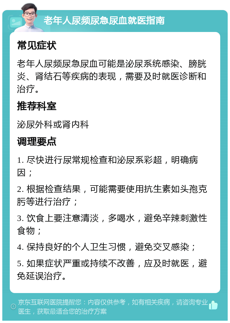 老年人尿频尿急尿血就医指南 常见症状 老年人尿频尿急尿血可能是泌尿系统感染、膀胱炎、肾结石等疾病的表现，需要及时就医诊断和治疗。 推荐科室 泌尿外科或肾内科 调理要点 1. 尽快进行尿常规检查和泌尿系彩超，明确病因； 2. 根据检查结果，可能需要使用抗生素如头孢克肟等进行治疗； 3. 饮食上要注意清淡，多喝水，避免辛辣刺激性食物； 4. 保持良好的个人卫生习惯，避免交叉感染； 5. 如果症状严重或持续不改善，应及时就医，避免延误治疗。