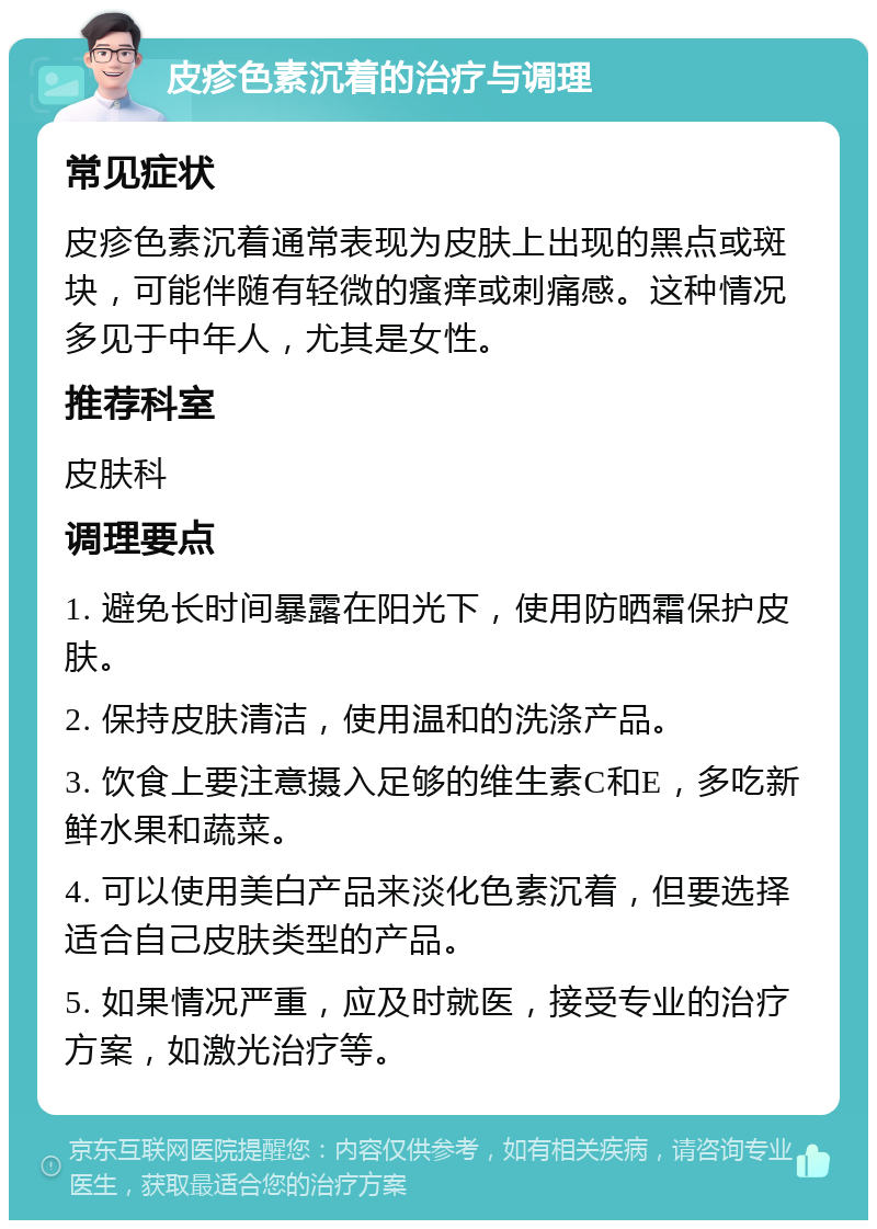 皮疹色素沉着的治疗与调理 常见症状 皮疹色素沉着通常表现为皮肤上出现的黑点或斑块，可能伴随有轻微的瘙痒或刺痛感。这种情况多见于中年人，尤其是女性。 推荐科室 皮肤科 调理要点 1. 避免长时间暴露在阳光下，使用防晒霜保护皮肤。 2. 保持皮肤清洁，使用温和的洗涤产品。 3. 饮食上要注意摄入足够的维生素C和E，多吃新鲜水果和蔬菜。 4. 可以使用美白产品来淡化色素沉着，但要选择适合自己皮肤类型的产品。 5. 如果情况严重，应及时就医，接受专业的治疗方案，如激光治疗等。