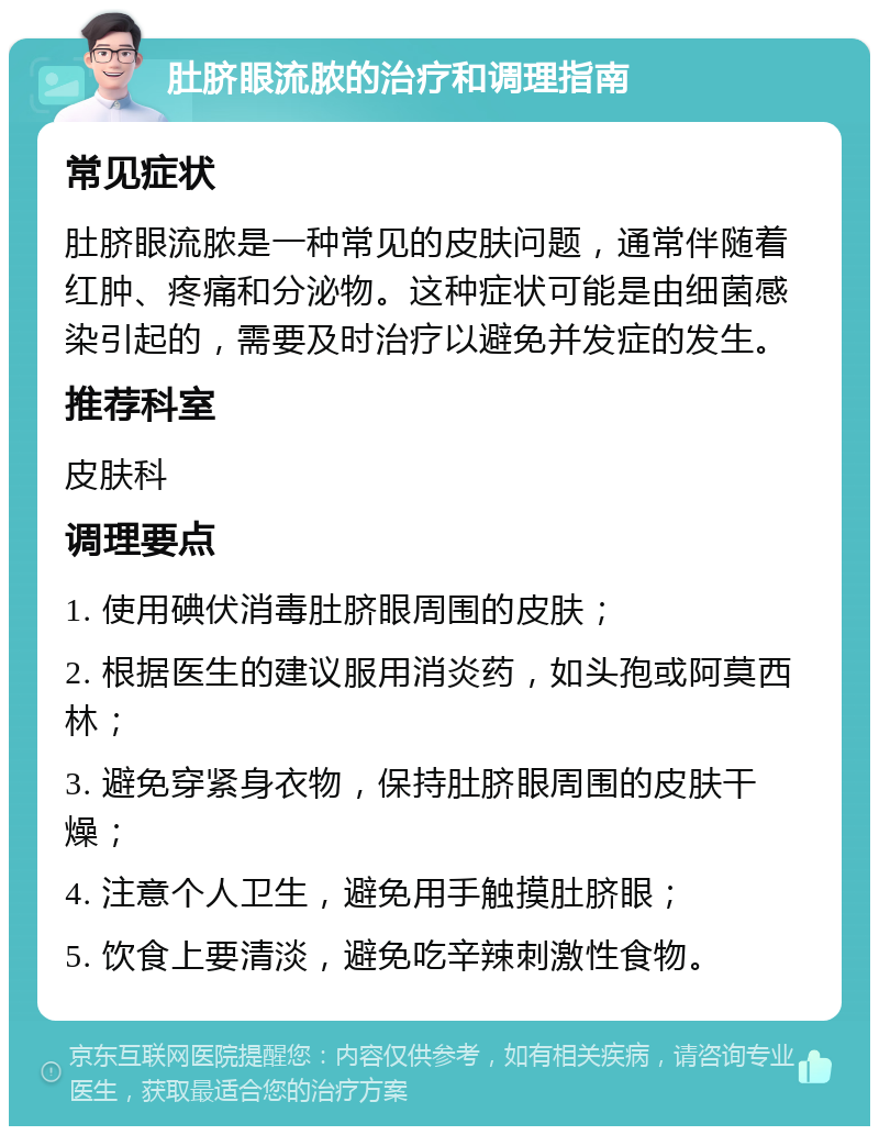 肚脐眼流脓的治疗和调理指南 常见症状 肚脐眼流脓是一种常见的皮肤问题，通常伴随着红肿、疼痛和分泌物。这种症状可能是由细菌感染引起的，需要及时治疗以避免并发症的发生。 推荐科室 皮肤科 调理要点 1. 使用碘伏消毒肚脐眼周围的皮肤； 2. 根据医生的建议服用消炎药，如头孢或阿莫西林； 3. 避免穿紧身衣物，保持肚脐眼周围的皮肤干燥； 4. 注意个人卫生，避免用手触摸肚脐眼； 5. 饮食上要清淡，避免吃辛辣刺激性食物。