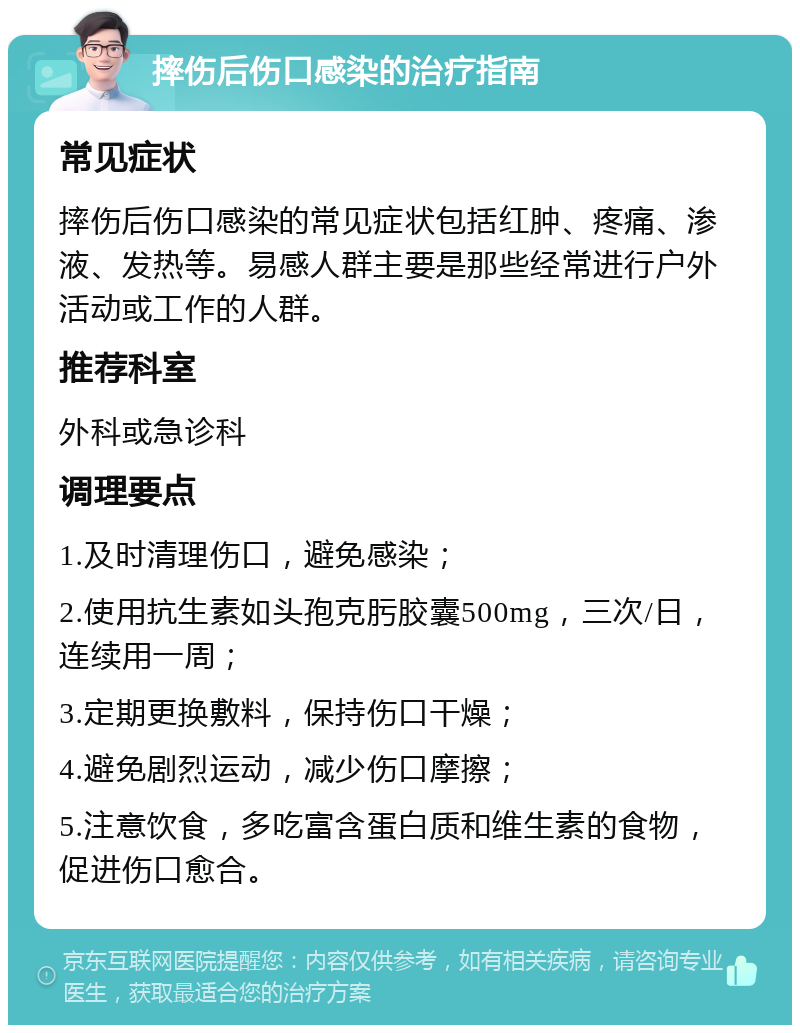 摔伤后伤口感染的治疗指南 常见症状 摔伤后伤口感染的常见症状包括红肿、疼痛、渗液、发热等。易感人群主要是那些经常进行户外活动或工作的人群。 推荐科室 外科或急诊科 调理要点 1.及时清理伤口，避免感染； 2.使用抗生素如头孢克肟胶囊500mg，三次/日，连续用一周； 3.定期更换敷料，保持伤口干燥； 4.避免剧烈运动，减少伤口摩擦； 5.注意饮食，多吃富含蛋白质和维生素的食物，促进伤口愈合。