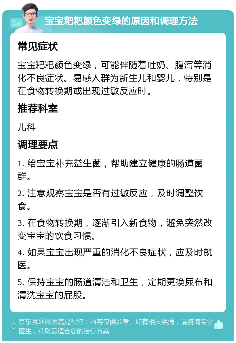 宝宝粑粑颜色变绿的原因和调理方法 常见症状 宝宝粑粑颜色变绿，可能伴随着吐奶、腹泻等消化不良症状。易感人群为新生儿和婴儿，特别是在食物转换期或出现过敏反应时。 推荐科室 儿科 调理要点 1. 给宝宝补充益生菌，帮助建立健康的肠道菌群。 2. 注意观察宝宝是否有过敏反应，及时调整饮食。 3. 在食物转换期，逐渐引入新食物，避免突然改变宝宝的饮食习惯。 4. 如果宝宝出现严重的消化不良症状，应及时就医。 5. 保持宝宝的肠道清洁和卫生，定期更换尿布和清洗宝宝的屁股。