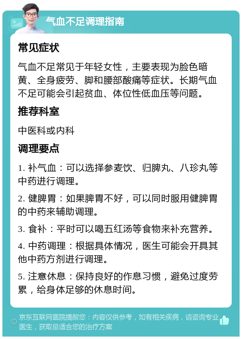 气血不足调理指南 常见症状 气血不足常见于年轻女性，主要表现为脸色暗黄、全身疲劳、脚和腰部酸痛等症状。长期气血不足可能会引起贫血、体位性低血压等问题。 推荐科室 中医科或内科 调理要点 1. 补气血：可以选择参麦饮、归脾丸、八珍丸等中药进行调理。 2. 健脾胃：如果脾胃不好，可以同时服用健脾胃的中药来辅助调理。 3. 食补：平时可以喝五红汤等食物来补充营养。 4. 中药调理：根据具体情况，医生可能会开具其他中药方剂进行调理。 5. 注意休息：保持良好的作息习惯，避免过度劳累，给身体足够的休息时间。