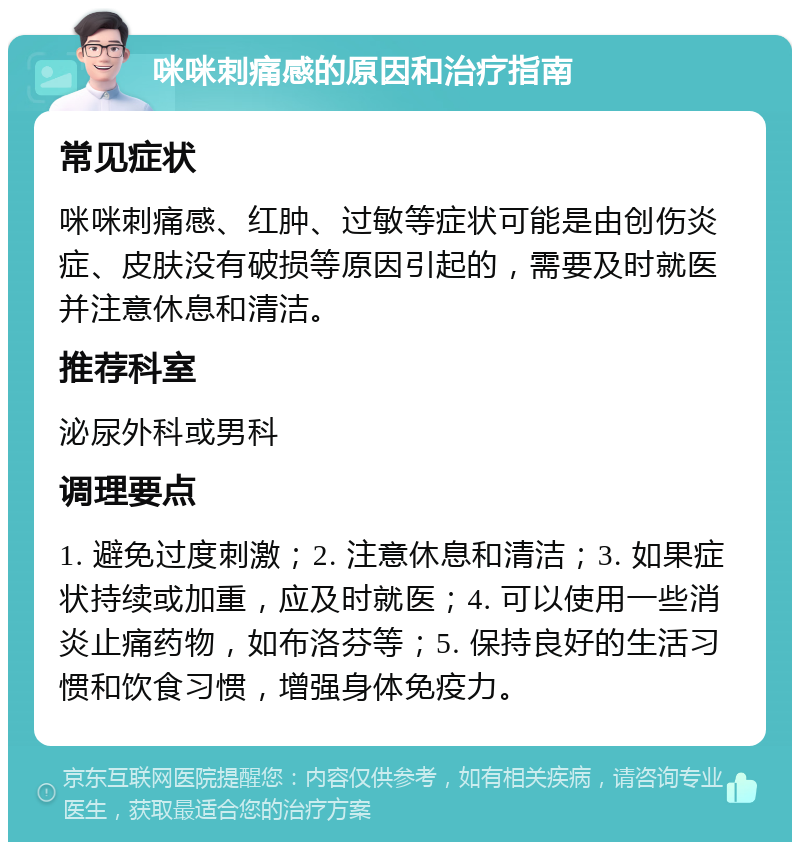 咪咪刺痛感的原因和治疗指南 常见症状 咪咪刺痛感、红肿、过敏等症状可能是由创伤炎症、皮肤没有破损等原因引起的，需要及时就医并注意休息和清洁。 推荐科室 泌尿外科或男科 调理要点 1. 避免过度刺激；2. 注意休息和清洁；3. 如果症状持续或加重，应及时就医；4. 可以使用一些消炎止痛药物，如布洛芬等；5. 保持良好的生活习惯和饮食习惯，增强身体免疫力。