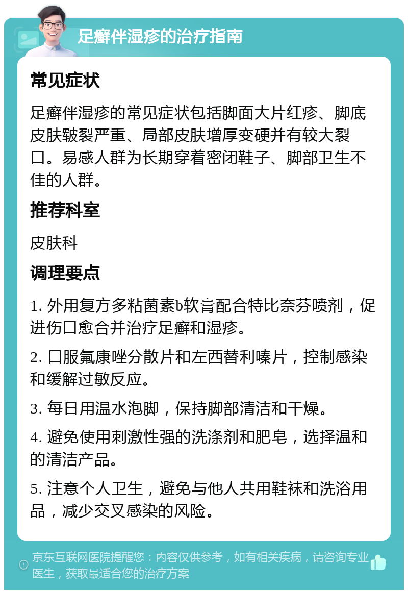 足癣伴湿疹的治疗指南 常见症状 足癣伴湿疹的常见症状包括脚面大片红疹、脚底皮肤皲裂严重、局部皮肤增厚变硬并有较大裂口。易感人群为长期穿着密闭鞋子、脚部卫生不佳的人群。 推荐科室 皮肤科 调理要点 1. 外用复方多粘菌素b软膏配合特比奈芬喷剂，促进伤口愈合并治疗足癣和湿疹。 2. 口服氟康唑分散片和左西替利嗪片，控制感染和缓解过敏反应。 3. 每日用温水泡脚，保持脚部清洁和干燥。 4. 避免使用刺激性强的洗涤剂和肥皂，选择温和的清洁产品。 5. 注意个人卫生，避免与他人共用鞋袜和洗浴用品，减少交叉感染的风险。