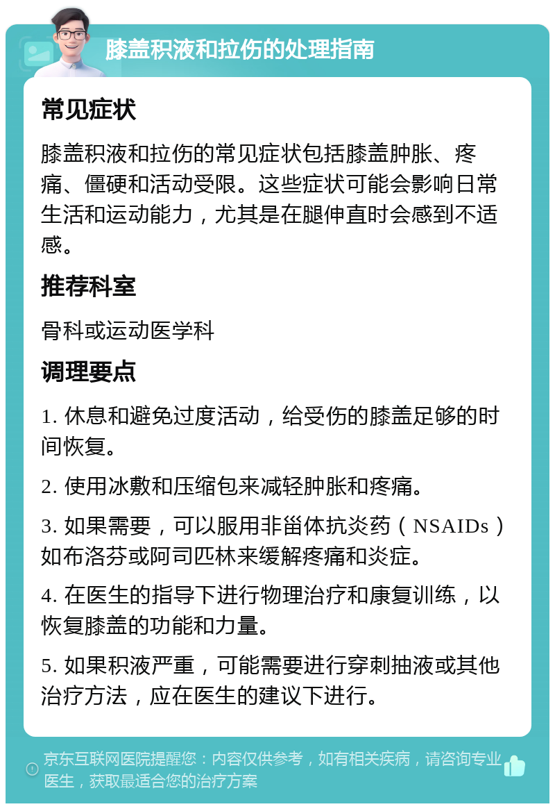 膝盖积液和拉伤的处理指南 常见症状 膝盖积液和拉伤的常见症状包括膝盖肿胀、疼痛、僵硬和活动受限。这些症状可能会影响日常生活和运动能力，尤其是在腿伸直时会感到不适感。 推荐科室 骨科或运动医学科 调理要点 1. 休息和避免过度活动，给受伤的膝盖足够的时间恢复。 2. 使用冰敷和压缩包来减轻肿胀和疼痛。 3. 如果需要，可以服用非甾体抗炎药（NSAIDs）如布洛芬或阿司匹林来缓解疼痛和炎症。 4. 在医生的指导下进行物理治疗和康复训练，以恢复膝盖的功能和力量。 5. 如果积液严重，可能需要进行穿刺抽液或其他治疗方法，应在医生的建议下进行。