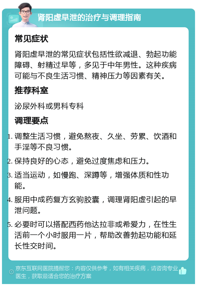 肾阳虚早泄的治疗与调理指南 常见症状 肾阳虚早泄的常见症状包括性欲减退、勃起功能障碍、射精过早等，多见于中年男性。这种疾病可能与不良生活习惯、精神压力等因素有关。 推荐科室 泌尿外科或男科专科 调理要点 调整生活习惯，避免熬夜、久坐、劳累、饮酒和手淫等不良习惯。 保持良好的心态，避免过度焦虑和压力。 适当运动，如慢跑、深蹲等，增强体质和性功能。 服用中成药复方玄驹胶囊，调理肾阳虚引起的早泄问题。 必要时可以搭配西药他达拉非或希爱力，在性生活前一个小时服用一片，帮助改善勃起功能和延长性交时间。