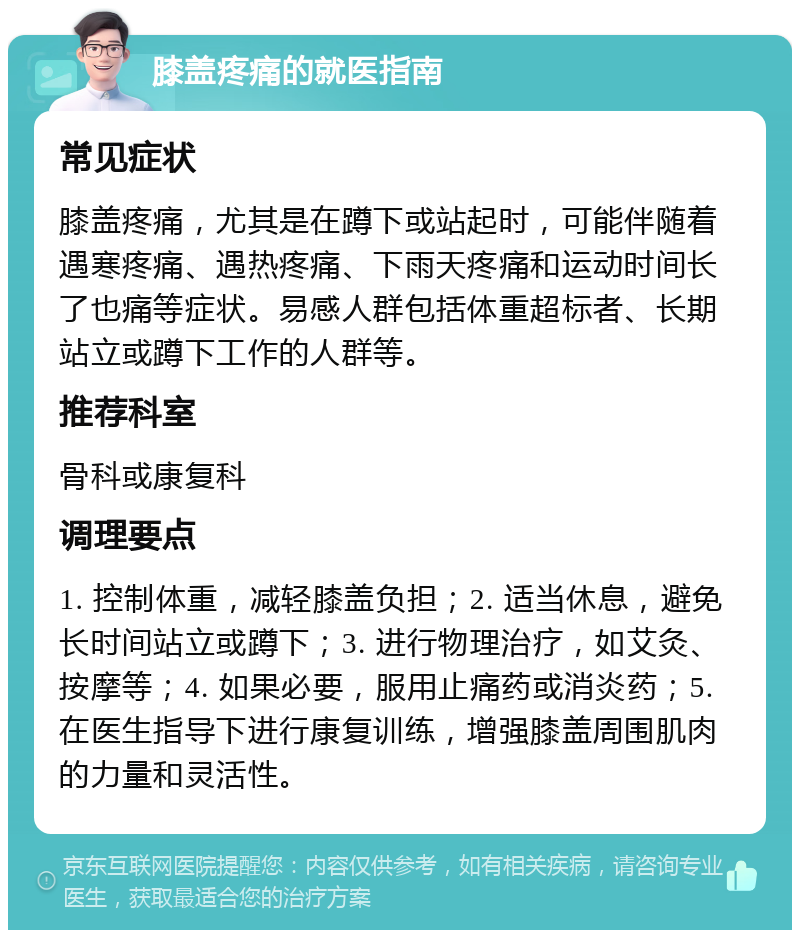 膝盖疼痛的就医指南 常见症状 膝盖疼痛，尤其是在蹲下或站起时，可能伴随着遇寒疼痛、遇热疼痛、下雨天疼痛和运动时间长了也痛等症状。易感人群包括体重超标者、长期站立或蹲下工作的人群等。 推荐科室 骨科或康复科 调理要点 1. 控制体重，减轻膝盖负担；2. 适当休息，避免长时间站立或蹲下；3. 进行物理治疗，如艾灸、按摩等；4. 如果必要，服用止痛药或消炎药；5. 在医生指导下进行康复训练，增强膝盖周围肌肉的力量和灵活性。