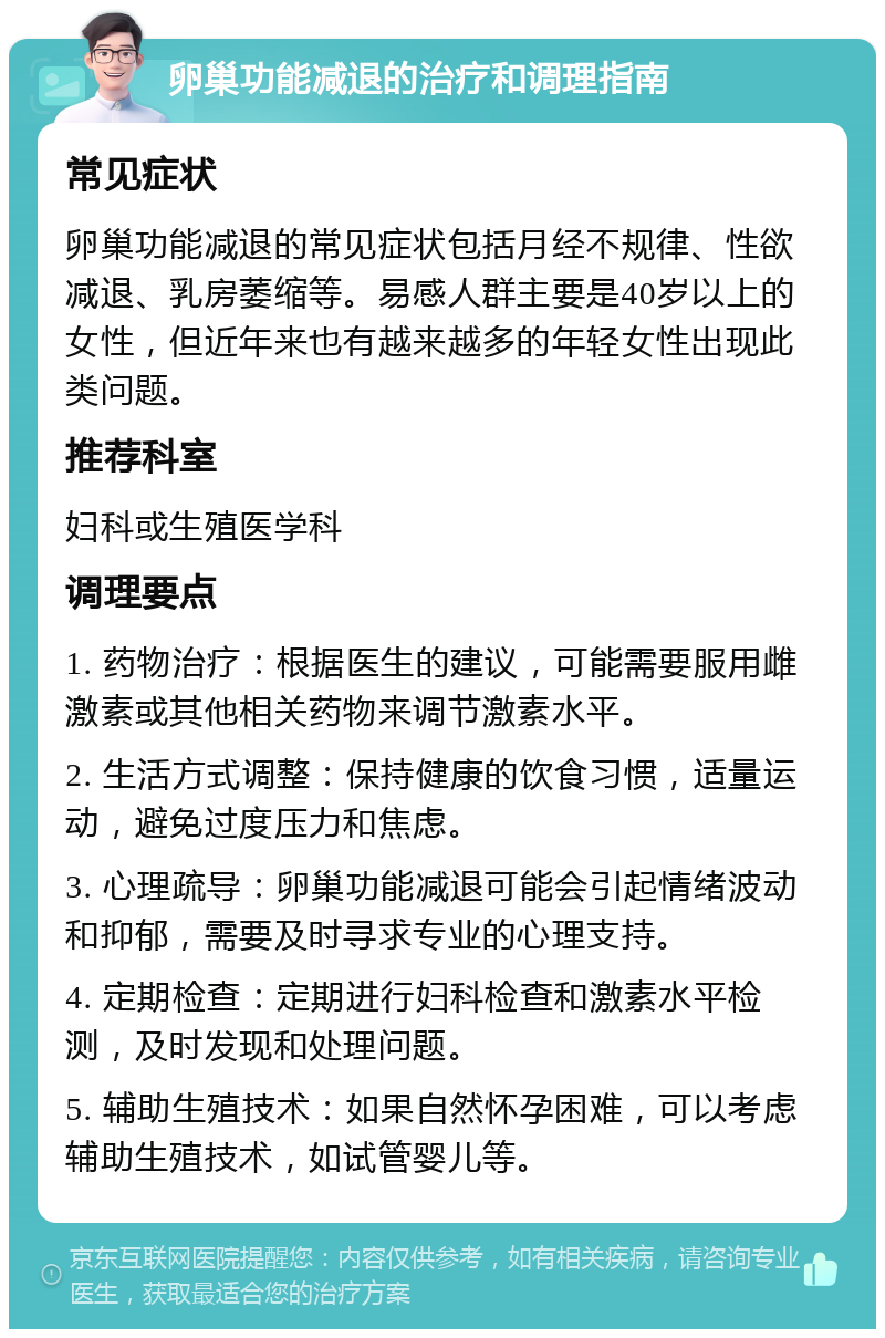 卵巢功能减退的治疗和调理指南 常见症状 卵巢功能减退的常见症状包括月经不规律、性欲减退、乳房萎缩等。易感人群主要是40岁以上的女性，但近年来也有越来越多的年轻女性出现此类问题。 推荐科室 妇科或生殖医学科 调理要点 1. 药物治疗：根据医生的建议，可能需要服用雌激素或其他相关药物来调节激素水平。 2. 生活方式调整：保持健康的饮食习惯，适量运动，避免过度压力和焦虑。 3. 心理疏导：卵巢功能减退可能会引起情绪波动和抑郁，需要及时寻求专业的心理支持。 4. 定期检查：定期进行妇科检查和激素水平检测，及时发现和处理问题。 5. 辅助生殖技术：如果自然怀孕困难，可以考虑辅助生殖技术，如试管婴儿等。