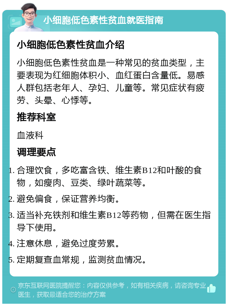 小细胞低色素性贫血就医指南 小细胞低色素性贫血介绍 小细胞低色素性贫血是一种常见的贫血类型，主要表现为红细胞体积小、血红蛋白含量低。易感人群包括老年人、孕妇、儿童等。常见症状有疲劳、头晕、心悸等。 推荐科室 血液科 调理要点 合理饮食，多吃富含铁、维生素B12和叶酸的食物，如瘦肉、豆类、绿叶蔬菜等。 避免偏食，保证营养均衡。 适当补充铁剂和维生素B12等药物，但需在医生指导下使用。 注意休息，避免过度劳累。 定期复查血常规，监测贫血情况。