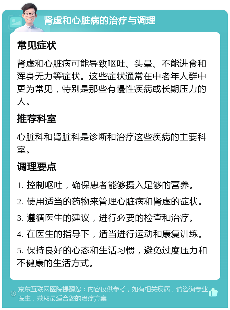 肾虚和心脏病的治疗与调理 常见症状 肾虚和心脏病可能导致呕吐、头晕、不能进食和浑身无力等症状。这些症状通常在中老年人群中更为常见，特别是那些有慢性疾病或长期压力的人。 推荐科室 心脏科和肾脏科是诊断和治疗这些疾病的主要科室。 调理要点 1. 控制呕吐，确保患者能够摄入足够的营养。 2. 使用适当的药物来管理心脏病和肾虚的症状。 3. 遵循医生的建议，进行必要的检查和治疗。 4. 在医生的指导下，适当进行运动和康复训练。 5. 保持良好的心态和生活习惯，避免过度压力和不健康的生活方式。