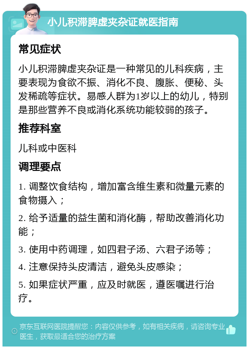 小儿积滞脾虚夹杂证就医指南 常见症状 小儿积滞脾虚夹杂证是一种常见的儿科疾病，主要表现为食欲不振、消化不良、腹胀、便秘、头发稀疏等症状。易感人群为1岁以上的幼儿，特别是那些营养不良或消化系统功能较弱的孩子。 推荐科室 儿科或中医科 调理要点 1. 调整饮食结构，增加富含维生素和微量元素的食物摄入； 2. 给予适量的益生菌和消化酶，帮助改善消化功能； 3. 使用中药调理，如四君子汤、六君子汤等； 4. 注意保持头皮清洁，避免头皮感染； 5. 如果症状严重，应及时就医，遵医嘱进行治疗。