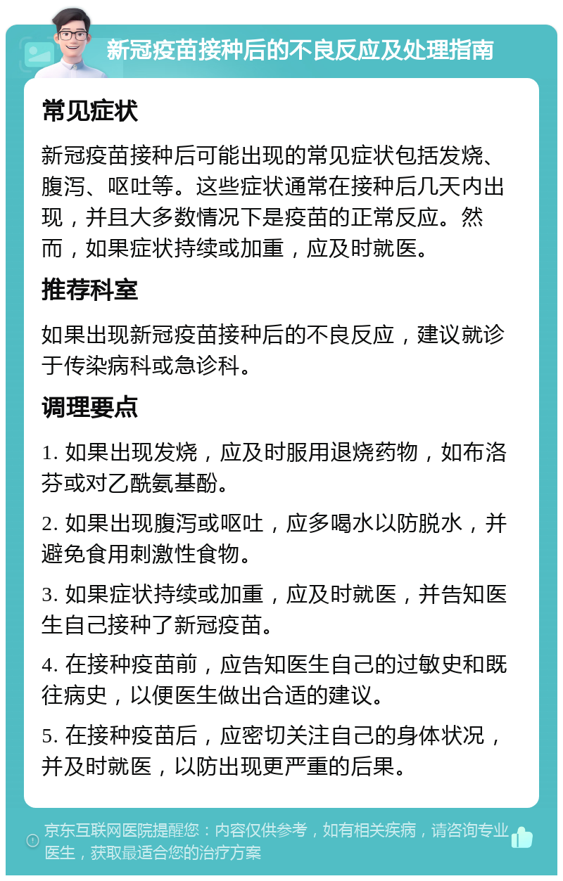 新冠疫苗接种后的不良反应及处理指南 常见症状 新冠疫苗接种后可能出现的常见症状包括发烧、腹泻、呕吐等。这些症状通常在接种后几天内出现，并且大多数情况下是疫苗的正常反应。然而，如果症状持续或加重，应及时就医。 推荐科室 如果出现新冠疫苗接种后的不良反应，建议就诊于传染病科或急诊科。 调理要点 1. 如果出现发烧，应及时服用退烧药物，如布洛芬或对乙酰氨基酚。 2. 如果出现腹泻或呕吐，应多喝水以防脱水，并避免食用刺激性食物。 3. 如果症状持续或加重，应及时就医，并告知医生自己接种了新冠疫苗。 4. 在接种疫苗前，应告知医生自己的过敏史和既往病史，以便医生做出合适的建议。 5. 在接种疫苗后，应密切关注自己的身体状况，并及时就医，以防出现更严重的后果。