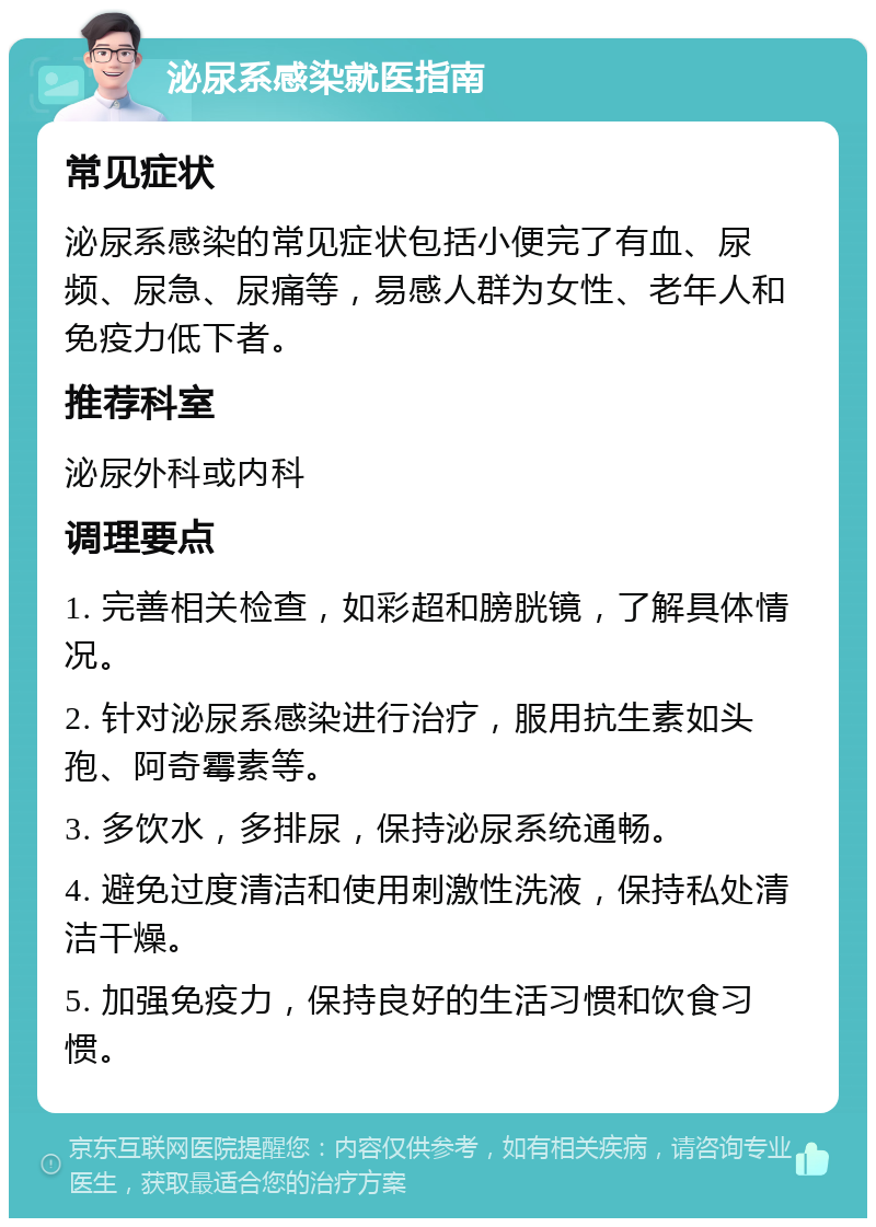 泌尿系感染就医指南 常见症状 泌尿系感染的常见症状包括小便完了有血、尿频、尿急、尿痛等，易感人群为女性、老年人和免疫力低下者。 推荐科室 泌尿外科或内科 调理要点 1. 完善相关检查，如彩超和膀胱镜，了解具体情况。 2. 针对泌尿系感染进行治疗，服用抗生素如头孢、阿奇霉素等。 3. 多饮水，多排尿，保持泌尿系统通畅。 4. 避免过度清洁和使用刺激性洗液，保持私处清洁干燥。 5. 加强免疫力，保持良好的生活习惯和饮食习惯。