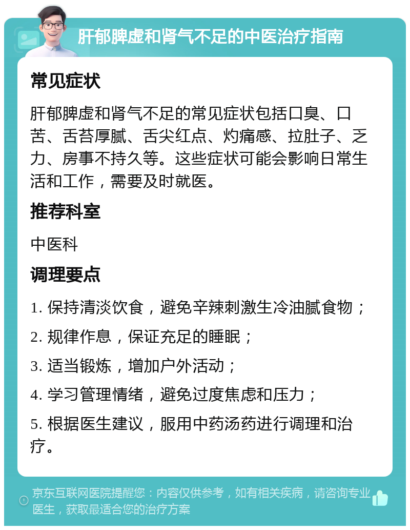 肝郁脾虚和肾气不足的中医治疗指南 常见症状 肝郁脾虚和肾气不足的常见症状包括口臭、口苦、舌苔厚腻、舌尖红点、灼痛感、拉肚子、乏力、房事不持久等。这些症状可能会影响日常生活和工作，需要及时就医。 推荐科室 中医科 调理要点 1. 保持清淡饮食，避免辛辣刺激生冷油腻食物； 2. 规律作息，保证充足的睡眠； 3. 适当锻炼，增加户外活动； 4. 学习管理情绪，避免过度焦虑和压力； 5. 根据医生建议，服用中药汤药进行调理和治疗。