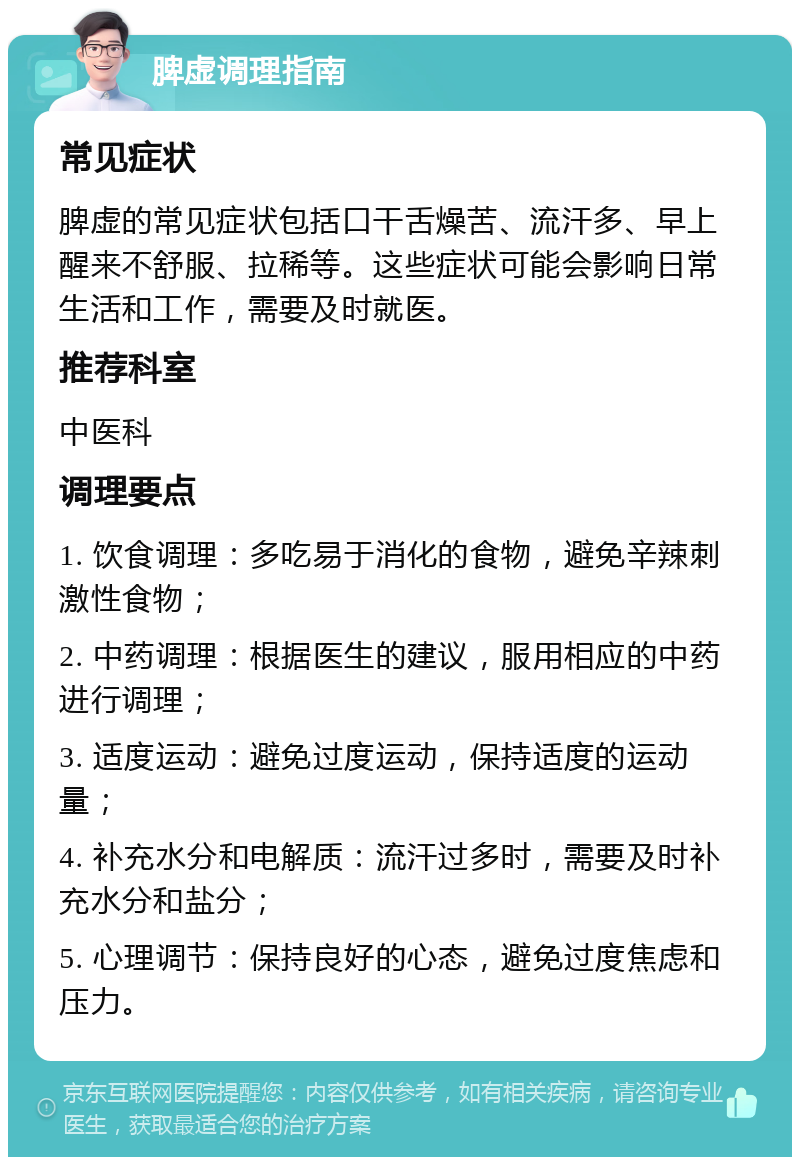 脾虚调理指南 常见症状 脾虚的常见症状包括口干舌燥苦、流汗多、早上醒来不舒服、拉稀等。这些症状可能会影响日常生活和工作，需要及时就医。 推荐科室 中医科 调理要点 1. 饮食调理：多吃易于消化的食物，避免辛辣刺激性食物； 2. 中药调理：根据医生的建议，服用相应的中药进行调理； 3. 适度运动：避免过度运动，保持适度的运动量； 4. 补充水分和电解质：流汗过多时，需要及时补充水分和盐分； 5. 心理调节：保持良好的心态，避免过度焦虑和压力。