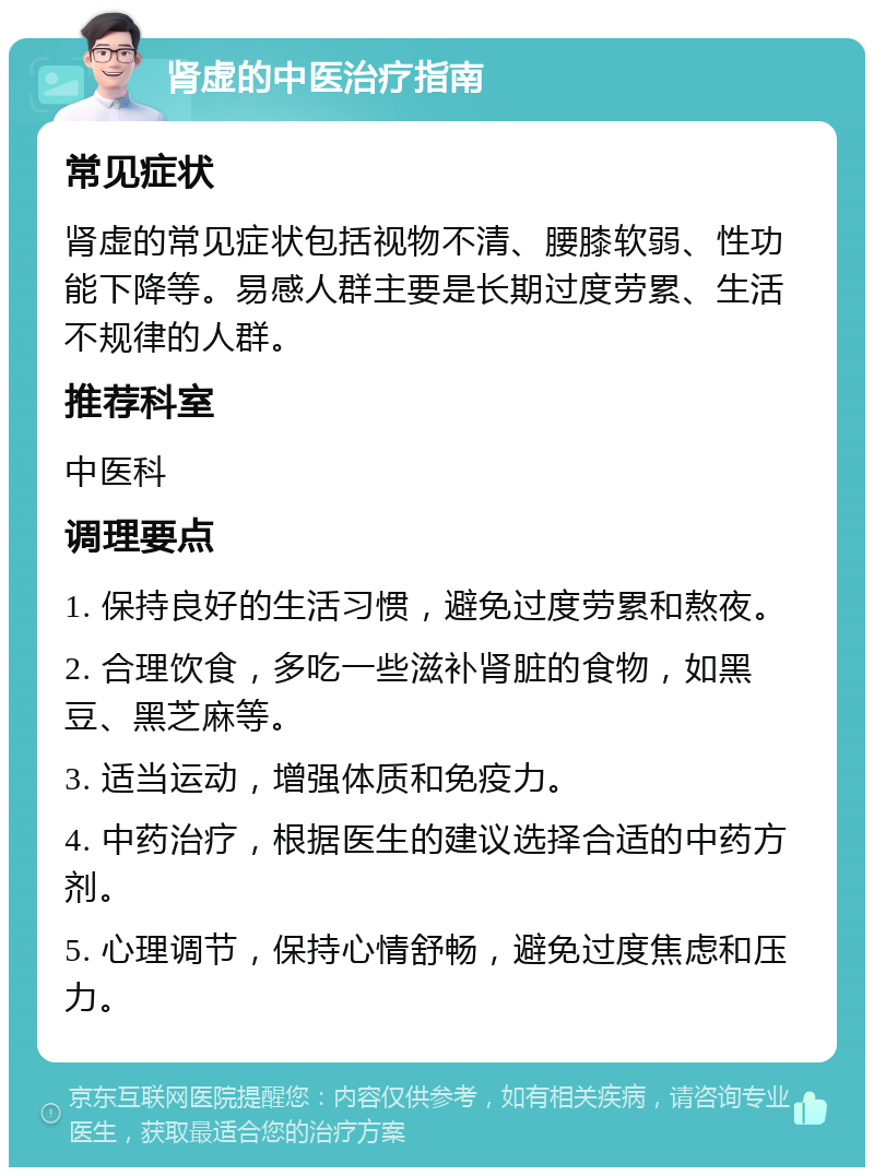 肾虚的中医治疗指南 常见症状 肾虚的常见症状包括视物不清、腰膝软弱、性功能下降等。易感人群主要是长期过度劳累、生活不规律的人群。 推荐科室 中医科 调理要点 1. 保持良好的生活习惯，避免过度劳累和熬夜。 2. 合理饮食，多吃一些滋补肾脏的食物，如黑豆、黑芝麻等。 3. 适当运动，增强体质和免疫力。 4. 中药治疗，根据医生的建议选择合适的中药方剂。 5. 心理调节，保持心情舒畅，避免过度焦虑和压力。