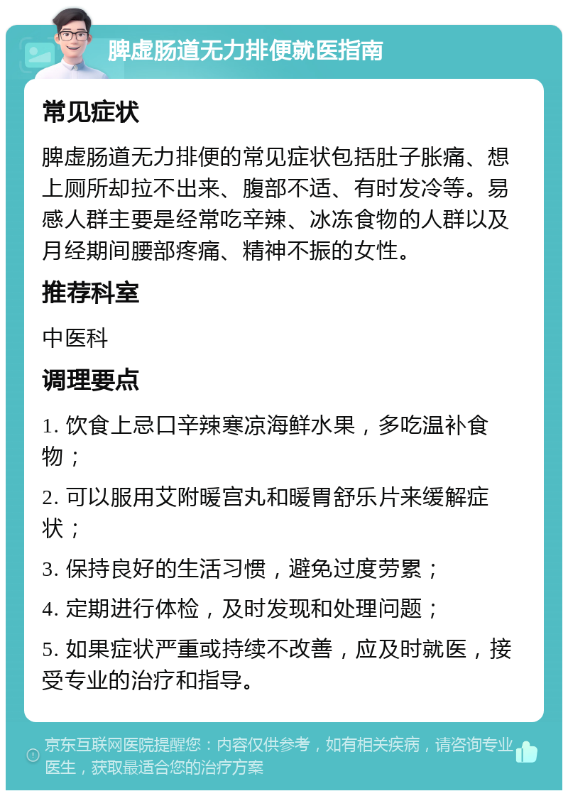 脾虚肠道无力排便就医指南 常见症状 脾虚肠道无力排便的常见症状包括肚子胀痛、想上厕所却拉不出来、腹部不适、有时发冷等。易感人群主要是经常吃辛辣、冰冻食物的人群以及月经期间腰部疼痛、精神不振的女性。 推荐科室 中医科 调理要点 1. 饮食上忌口辛辣寒凉海鲜水果，多吃温补食物； 2. 可以服用艾附暖宫丸和暖胃舒乐片来缓解症状； 3. 保持良好的生活习惯，避免过度劳累； 4. 定期进行体检，及时发现和处理问题； 5. 如果症状严重或持续不改善，应及时就医，接受专业的治疗和指导。