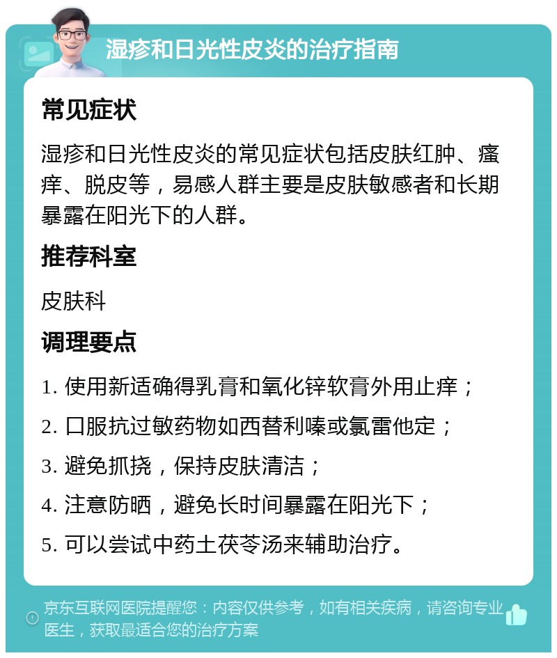 湿疹和日光性皮炎的治疗指南 常见症状 湿疹和日光性皮炎的常见症状包括皮肤红肿、瘙痒、脱皮等，易感人群主要是皮肤敏感者和长期暴露在阳光下的人群。 推荐科室 皮肤科 调理要点 1. 使用新适确得乳膏和氧化锌软膏外用止痒； 2. 口服抗过敏药物如西替利嗪或氯雷他定； 3. 避免抓挠，保持皮肤清洁； 4. 注意防晒，避免长时间暴露在阳光下； 5. 可以尝试中药土茯苓汤来辅助治疗。