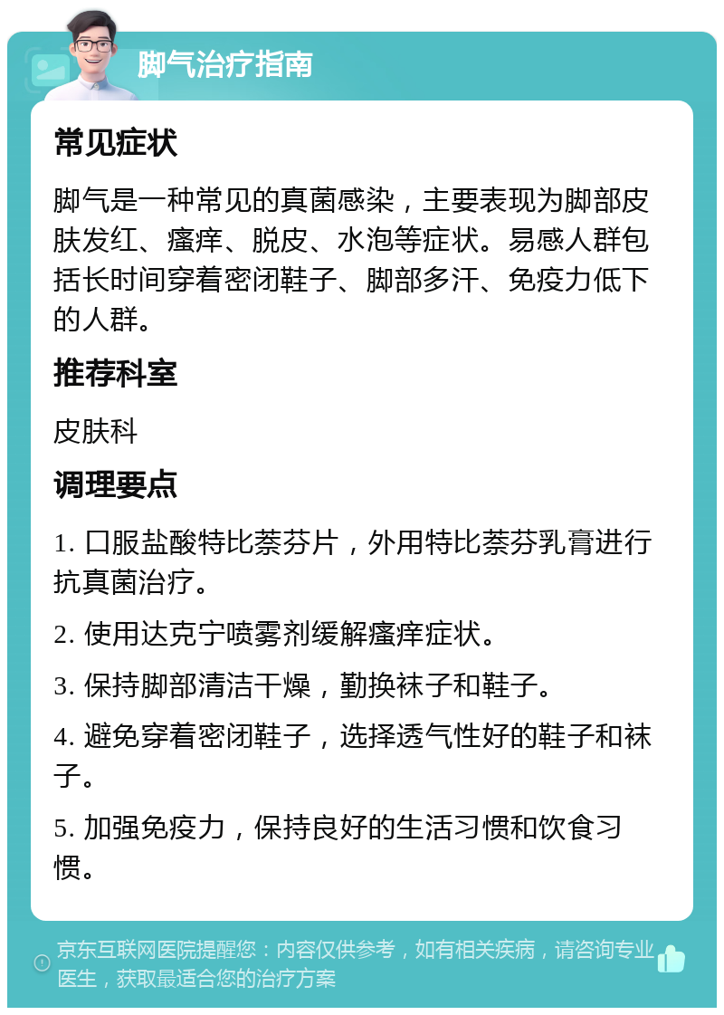 脚气治疗指南 常见症状 脚气是一种常见的真菌感染，主要表现为脚部皮肤发红、瘙痒、脱皮、水泡等症状。易感人群包括长时间穿着密闭鞋子、脚部多汗、免疫力低下的人群。 推荐科室 皮肤科 调理要点 1. 口服盐酸特比萘芬片，外用特比萘芬乳膏进行抗真菌治疗。 2. 使用达克宁喷雾剂缓解瘙痒症状。 3. 保持脚部清洁干燥，勤换袜子和鞋子。 4. 避免穿着密闭鞋子，选择透气性好的鞋子和袜子。 5. 加强免疫力，保持良好的生活习惯和饮食习惯。