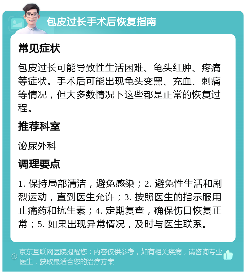 包皮过长手术后恢复指南 常见症状 包皮过长可能导致性生活困难、龟头红肿、疼痛等症状。手术后可能出现龟头变黑、充血、刺痛等情况，但大多数情况下这些都是正常的恢复过程。 推荐科室 泌尿外科 调理要点 1. 保持局部清洁，避免感染；2. 避免性生活和剧烈运动，直到医生允许；3. 按照医生的指示服用止痛药和抗生素；4. 定期复查，确保伤口恢复正常；5. 如果出现异常情况，及时与医生联系。