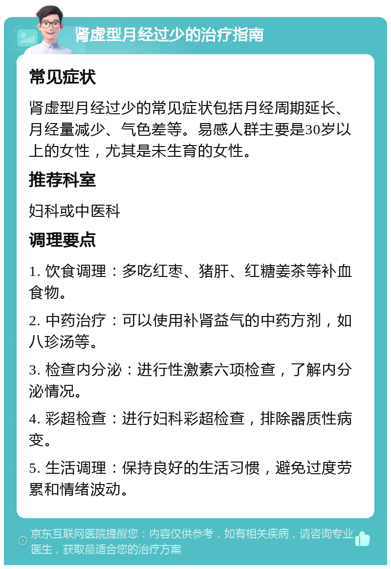 肾虚型月经过少的治疗指南 常见症状 肾虚型月经过少的常见症状包括月经周期延长、月经量减少、气色差等。易感人群主要是30岁以上的女性，尤其是未生育的女性。 推荐科室 妇科或中医科 调理要点 1. 饮食调理：多吃红枣、猪肝、红糖姜茶等补血食物。 2. 中药治疗：可以使用补肾益气的中药方剂，如八珍汤等。 3. 检查内分泌：进行性激素六项检查，了解内分泌情况。 4. 彩超检查：进行妇科彩超检查，排除器质性病变。 5. 生活调理：保持良好的生活习惯，避免过度劳累和情绪波动。