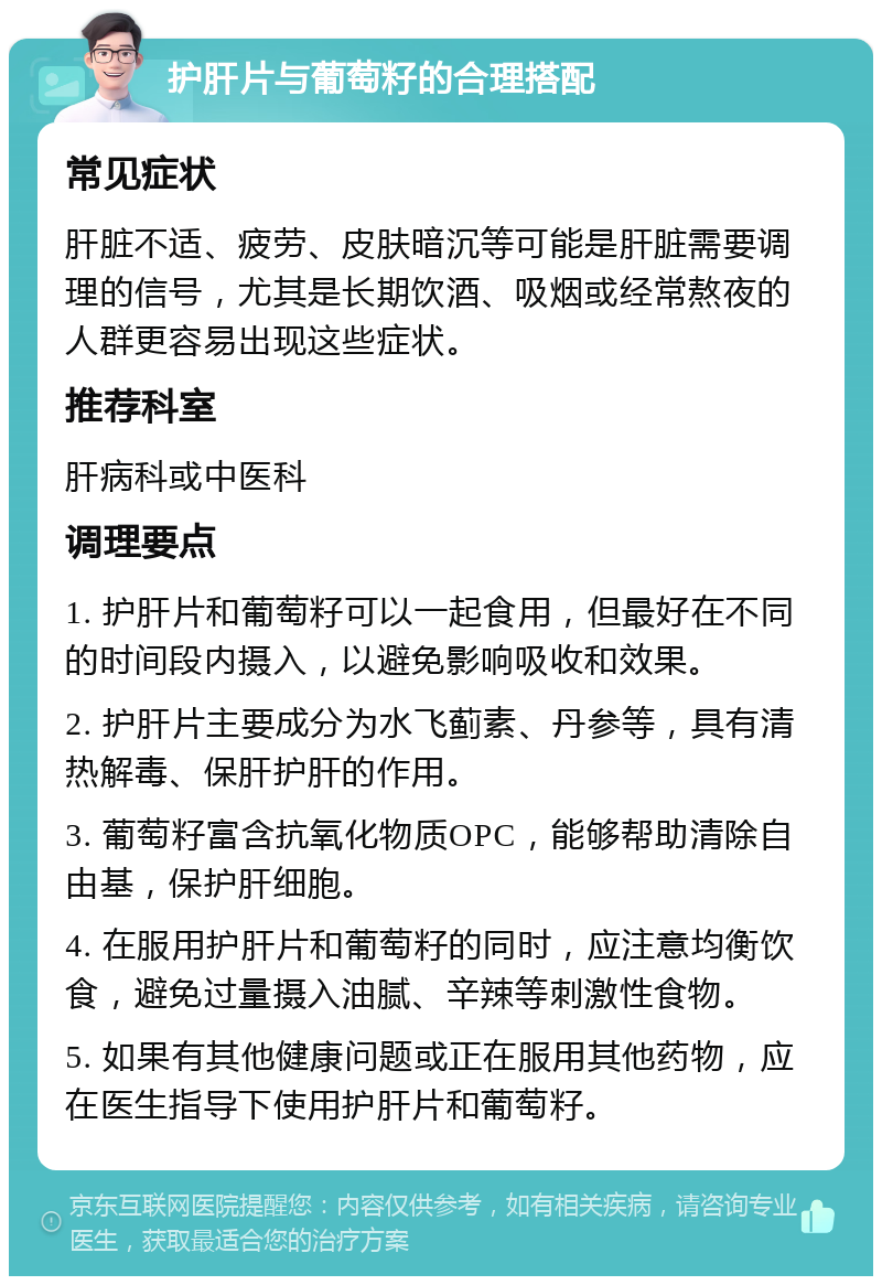 护肝片与葡萄籽的合理搭配 常见症状 肝脏不适、疲劳、皮肤暗沉等可能是肝脏需要调理的信号，尤其是长期饮酒、吸烟或经常熬夜的人群更容易出现这些症状。 推荐科室 肝病科或中医科 调理要点 1. 护肝片和葡萄籽可以一起食用，但最好在不同的时间段内摄入，以避免影响吸收和效果。 2. 护肝片主要成分为水飞蓟素、丹参等，具有清热解毒、保肝护肝的作用。 3. 葡萄籽富含抗氧化物质OPC，能够帮助清除自由基，保护肝细胞。 4. 在服用护肝片和葡萄籽的同时，应注意均衡饮食，避免过量摄入油腻、辛辣等刺激性食物。 5. 如果有其他健康问题或正在服用其他药物，应在医生指导下使用护肝片和葡萄籽。