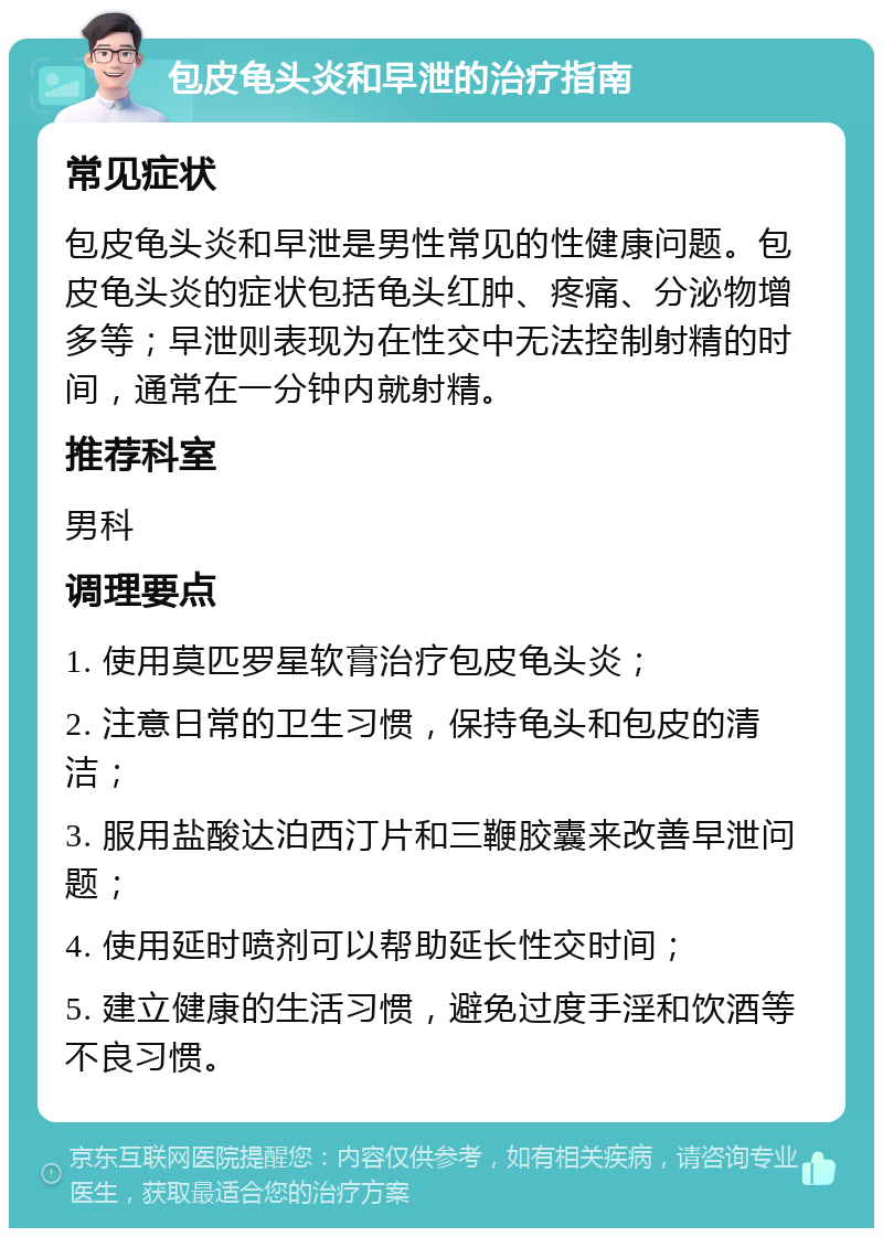 包皮龟头炎和早泄的治疗指南 常见症状 包皮龟头炎和早泄是男性常见的性健康问题。包皮龟头炎的症状包括龟头红肿、疼痛、分泌物增多等；早泄则表现为在性交中无法控制射精的时间，通常在一分钟内就射精。 推荐科室 男科 调理要点 1. 使用莫匹罗星软膏治疗包皮龟头炎； 2. 注意日常的卫生习惯，保持龟头和包皮的清洁； 3. 服用盐酸达泊西汀片和三鞭胶囊来改善早泄问题； 4. 使用延时喷剂可以帮助延长性交时间； 5. 建立健康的生活习惯，避免过度手淫和饮酒等不良习惯。