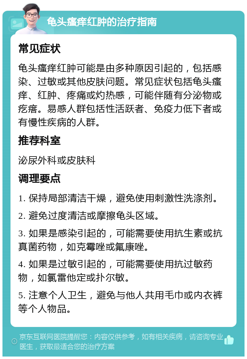 龟头瘙痒红肿的治疗指南 常见症状 龟头瘙痒红肿可能是由多种原因引起的，包括感染、过敏或其他皮肤问题。常见症状包括龟头瘙痒、红肿、疼痛或灼热感，可能伴随有分泌物或疙瘩。易感人群包括性活跃者、免疫力低下者或有慢性疾病的人群。 推荐科室 泌尿外科或皮肤科 调理要点 1. 保持局部清洁干燥，避免使用刺激性洗涤剂。 2. 避免过度清洁或摩擦龟头区域。 3. 如果是感染引起的，可能需要使用抗生素或抗真菌药物，如克霉唑或氟康唑。 4. 如果是过敏引起的，可能需要使用抗过敏药物，如氯雷他定或扑尔敏。 5. 注意个人卫生，避免与他人共用毛巾或内衣裤等个人物品。