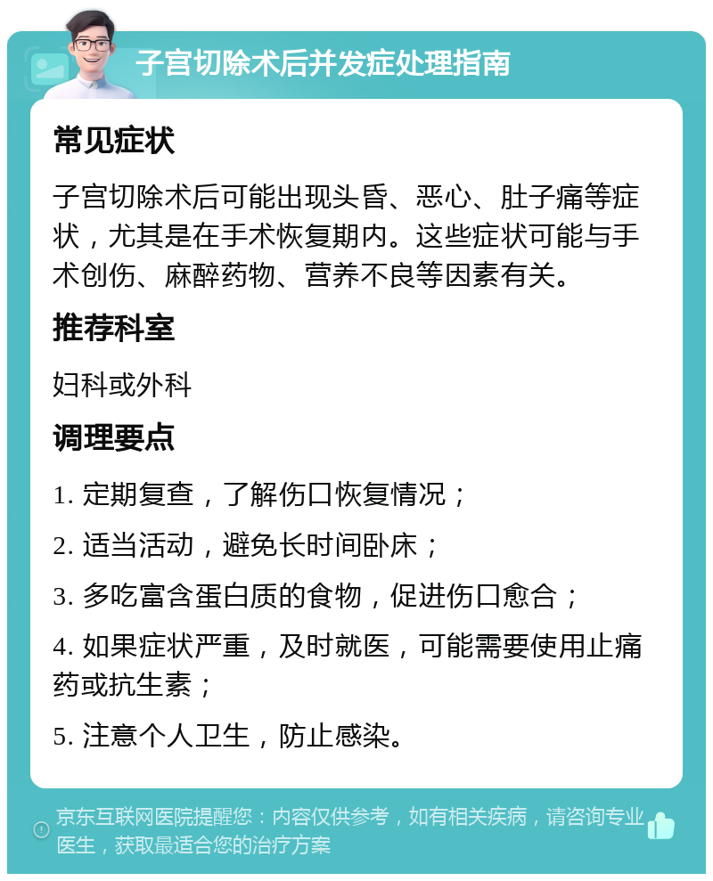 子宫切除术后并发症处理指南 常见症状 子宫切除术后可能出现头昏、恶心、肚子痛等症状，尤其是在手术恢复期内。这些症状可能与手术创伤、麻醉药物、营养不良等因素有关。 推荐科室 妇科或外科 调理要点 1. 定期复查，了解伤口恢复情况； 2. 适当活动，避免长时间卧床； 3. 多吃富含蛋白质的食物，促进伤口愈合； 4. 如果症状严重，及时就医，可能需要使用止痛药或抗生素； 5. 注意个人卫生，防止感染。