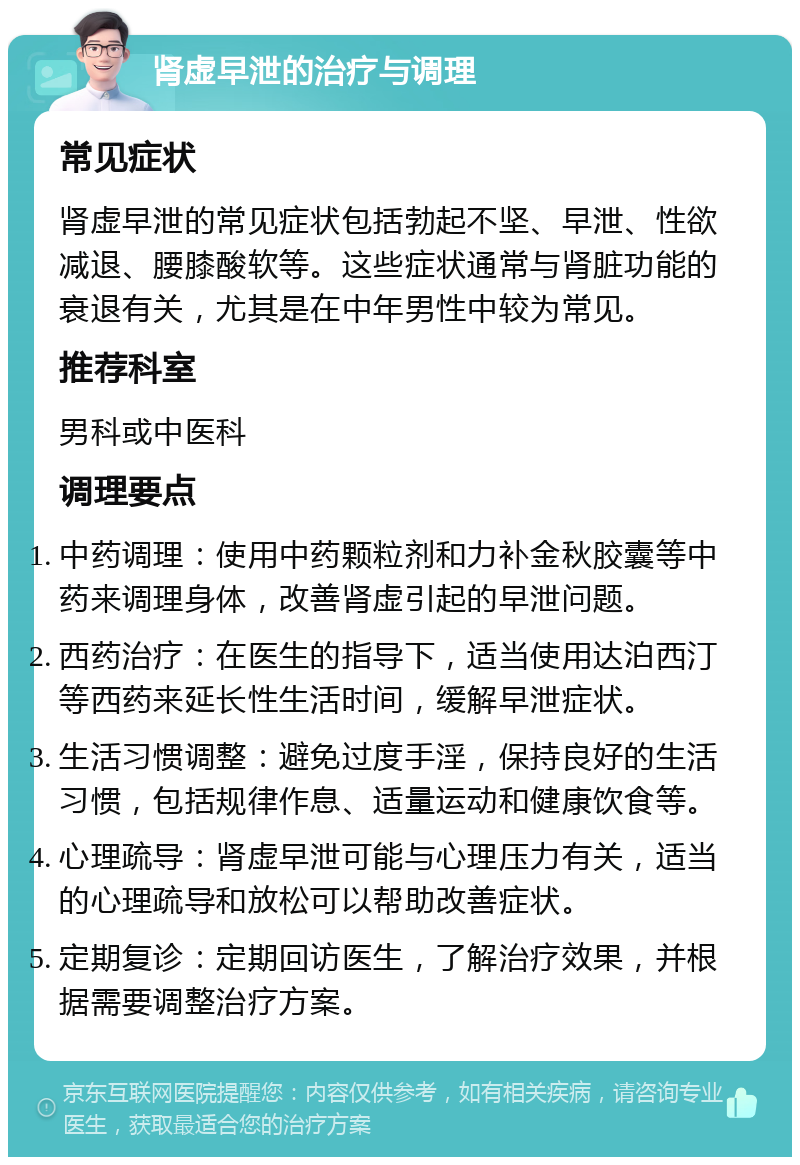 肾虚早泄的治疗与调理 常见症状 肾虚早泄的常见症状包括勃起不坚、早泄、性欲减退、腰膝酸软等。这些症状通常与肾脏功能的衰退有关，尤其是在中年男性中较为常见。 推荐科室 男科或中医科 调理要点 中药调理：使用中药颗粒剂和力补金秋胶囊等中药来调理身体，改善肾虚引起的早泄问题。 西药治疗：在医生的指导下，适当使用达泊西汀等西药来延长性生活时间，缓解早泄症状。 生活习惯调整：避免过度手淫，保持良好的生活习惯，包括规律作息、适量运动和健康饮食等。 心理疏导：肾虚早泄可能与心理压力有关，适当的心理疏导和放松可以帮助改善症状。 定期复诊：定期回访医生，了解治疗效果，并根据需要调整治疗方案。