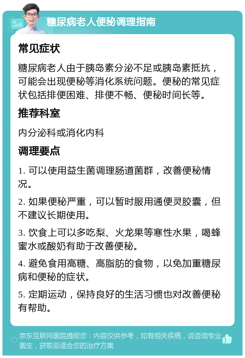 糖尿病老人便秘调理指南 常见症状 糖尿病老人由于胰岛素分泌不足或胰岛素抵抗，可能会出现便秘等消化系统问题。便秘的常见症状包括排便困难、排便不畅、便秘时间长等。 推荐科室 内分泌科或消化内科 调理要点 1. 可以使用益生菌调理肠道菌群，改善便秘情况。 2. 如果便秘严重，可以暂时服用通便灵胶囊，但不建议长期使用。 3. 饮食上可以多吃梨、火龙果等寒性水果，喝蜂蜜水或酸奶有助于改善便秘。 4. 避免食用高糖、高脂肪的食物，以免加重糖尿病和便秘的症状。 5. 定期运动，保持良好的生活习惯也对改善便秘有帮助。