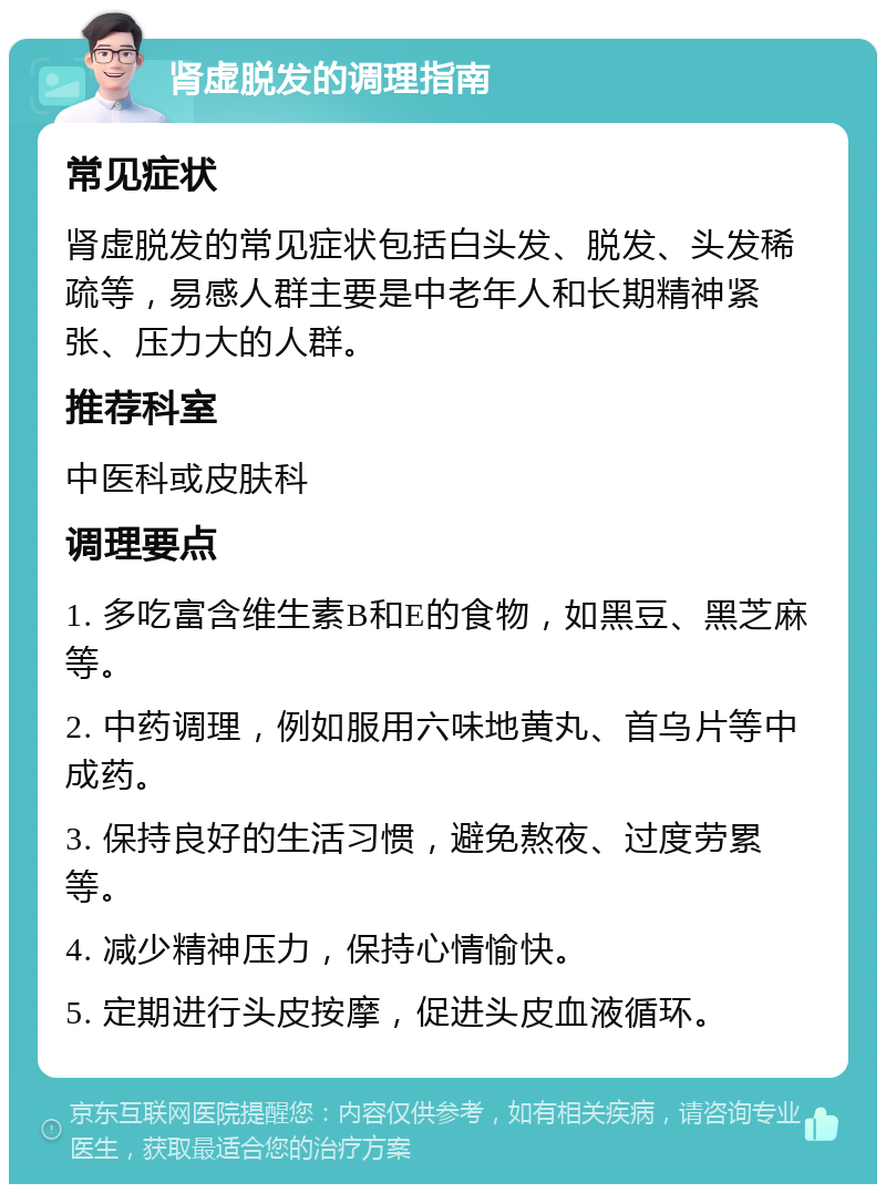 肾虚脱发的调理指南 常见症状 肾虚脱发的常见症状包括白头发、脱发、头发稀疏等，易感人群主要是中老年人和长期精神紧张、压力大的人群。 推荐科室 中医科或皮肤科 调理要点 1. 多吃富含维生素B和E的食物，如黑豆、黑芝麻等。 2. 中药调理，例如服用六味地黄丸、首乌片等中成药。 3. 保持良好的生活习惯，避免熬夜、过度劳累等。 4. 减少精神压力，保持心情愉快。 5. 定期进行头皮按摩，促进头皮血液循环。