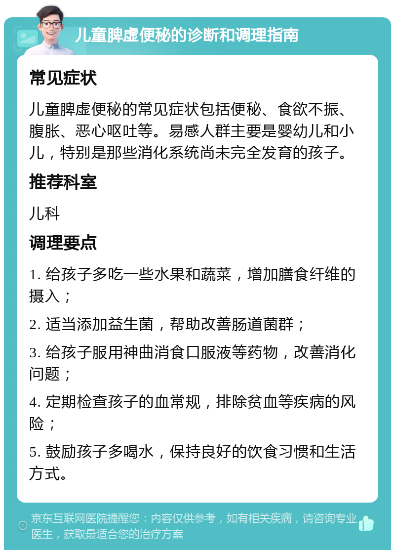 儿童脾虚便秘的诊断和调理指南 常见症状 儿童脾虚便秘的常见症状包括便秘、食欲不振、腹胀、恶心呕吐等。易感人群主要是婴幼儿和小儿，特别是那些消化系统尚未完全发育的孩子。 推荐科室 儿科 调理要点 1. 给孩子多吃一些水果和蔬菜，增加膳食纤维的摄入； 2. 适当添加益生菌，帮助改善肠道菌群； 3. 给孩子服用神曲消食口服液等药物，改善消化问题； 4. 定期检查孩子的血常规，排除贫血等疾病的风险； 5. 鼓励孩子多喝水，保持良好的饮食习惯和生活方式。