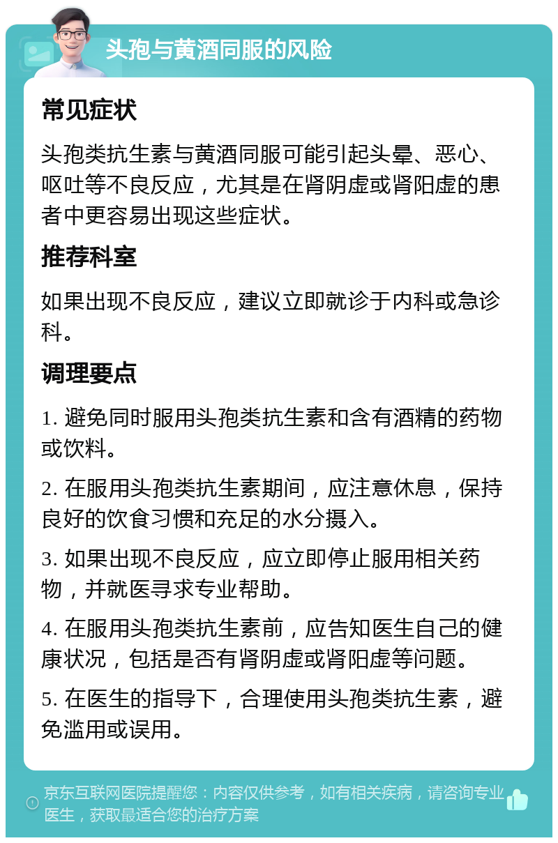 头孢与黄酒同服的风险 常见症状 头孢类抗生素与黄酒同服可能引起头晕、恶心、呕吐等不良反应，尤其是在肾阴虚或肾阳虚的患者中更容易出现这些症状。 推荐科室 如果出现不良反应，建议立即就诊于内科或急诊科。 调理要点 1. 避免同时服用头孢类抗生素和含有酒精的药物或饮料。 2. 在服用头孢类抗生素期间，应注意休息，保持良好的饮食习惯和充足的水分摄入。 3. 如果出现不良反应，应立即停止服用相关药物，并就医寻求专业帮助。 4. 在服用头孢类抗生素前，应告知医生自己的健康状况，包括是否有肾阴虚或肾阳虚等问题。 5. 在医生的指导下，合理使用头孢类抗生素，避免滥用或误用。