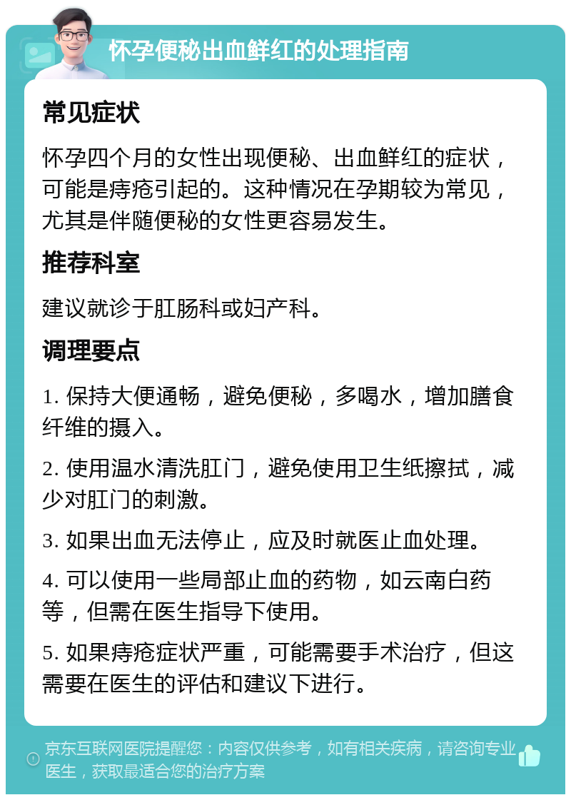 怀孕便秘出血鲜红的处理指南 常见症状 怀孕四个月的女性出现便秘、出血鲜红的症状，可能是痔疮引起的。这种情况在孕期较为常见，尤其是伴随便秘的女性更容易发生。 推荐科室 建议就诊于肛肠科或妇产科。 调理要点 1. 保持大便通畅，避免便秘，多喝水，增加膳食纤维的摄入。 2. 使用温水清洗肛门，避免使用卫生纸擦拭，减少对肛门的刺激。 3. 如果出血无法停止，应及时就医止血处理。 4. 可以使用一些局部止血的药物，如云南白药等，但需在医生指导下使用。 5. 如果痔疮症状严重，可能需要手术治疗，但这需要在医生的评估和建议下进行。