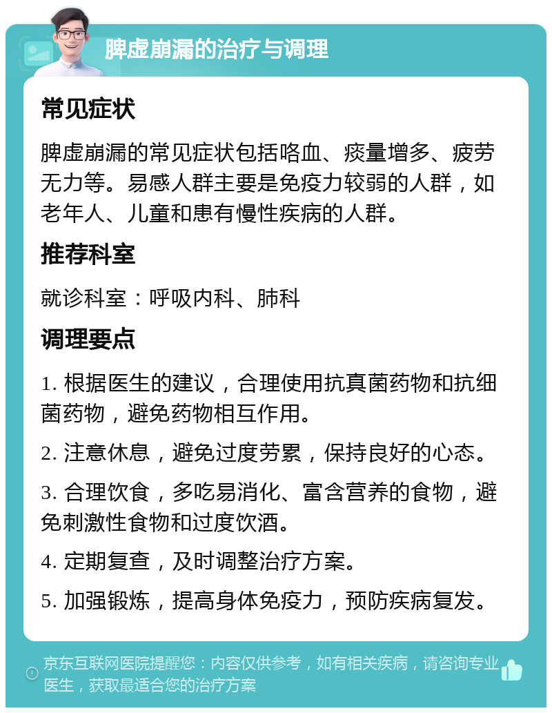 脾虚崩漏的治疗与调理 常见症状 脾虚崩漏的常见症状包括咯血、痰量增多、疲劳无力等。易感人群主要是免疫力较弱的人群，如老年人、儿童和患有慢性疾病的人群。 推荐科室 就诊科室：呼吸内科、肺科 调理要点 1. 根据医生的建议，合理使用抗真菌药物和抗细菌药物，避免药物相互作用。 2. 注意休息，避免过度劳累，保持良好的心态。 3. 合理饮食，多吃易消化、富含营养的食物，避免刺激性食物和过度饮酒。 4. 定期复查，及时调整治疗方案。 5. 加强锻炼，提高身体免疫力，预防疾病复发。